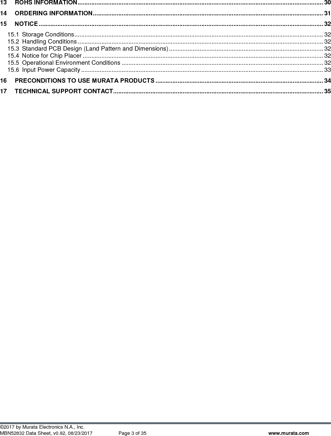  ©2017 by Murata Electronics N.A., Inc. MBN52832 Data Sheet, v0.92, 08/23/2017  Page 3 of 35 www.murata.com 13 ROHS INFORMATION ................................................................................................................................................. 30 14 ORDERING INFORMATION ........................................................................................................................................ 31 15 NOTICE ........................................................................................................................................................................ 32 15.1 Storage Conditions ................................................................................................................................................... 32 15.2 Handling Conditions ................................................................................................................................................. 32 15.3 Standard PCB Design (Land Pattern and Dimensions) ........................................................................................... 32 15.4 Notice for Chip Placer .............................................................................................................................................. 32 15.5 Operational Environment Conditions ....................................................................................................................... 32 15.6 Input Power Capacity ............................................................................................................................................... 33 16 PRECONDITIONS TO USE MURATA PRODUCTS ................................................................................................... 34 17 TECHNICAL SUPPORT CONTACT ............................................................................................................................ 35   