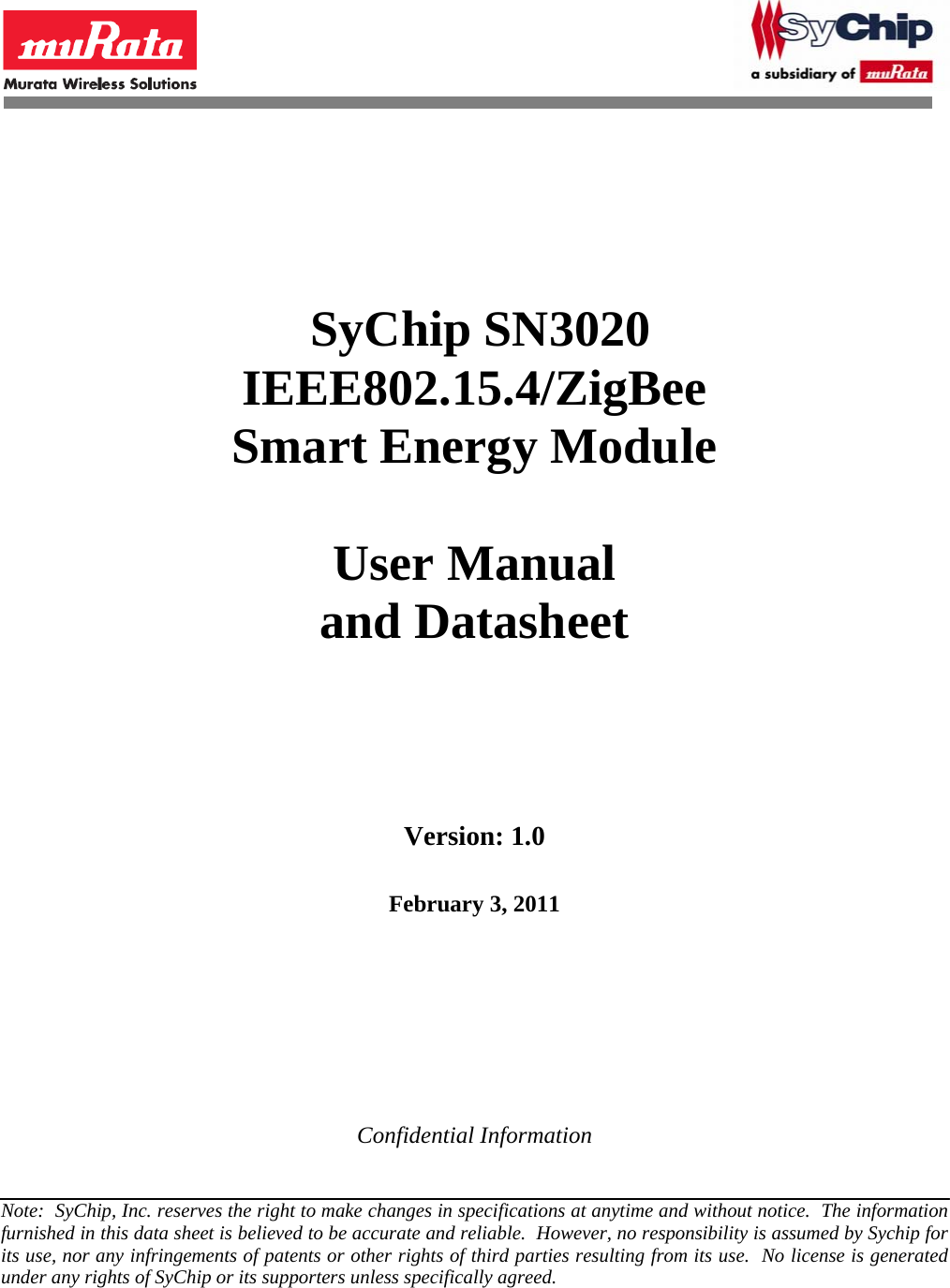              SyChip SN3020 IEEE802.15.4/ZigBee Smart Energy Module  User Manual and Datasheet       Version: 1.0   February 3, 2011      Confidential Information  Note:  SyChip, Inc. reserves the right to make changes in specifications at anytime and without notice.  The information furnished in this data sheet is believed to be accurate and reliable.  However, no responsibility is assumed by Sychip for its use, nor any infringements of patents or other rights of third parties resulting from its use.  No license is generated under any rights of SyChip or its supporters unless specifically agreed. 