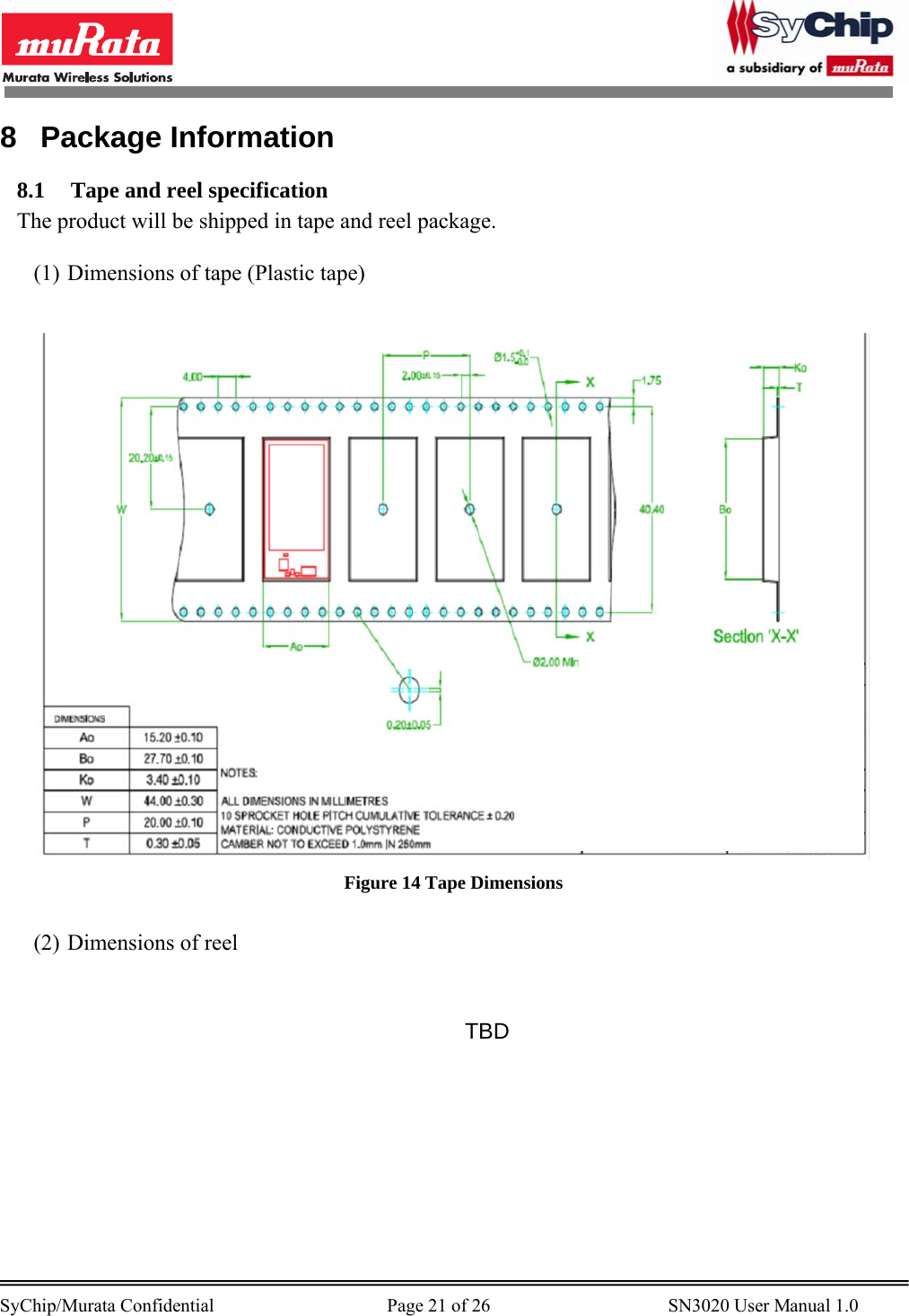       SyChip/Murata Confidential                                     Page 21 of 26                                      SN3020 User Manual 1.0                                       8 Package Information 8.1 Tape and reel specification The product will be shipped in tape and reel package.   (1) Dimensions of tape (Plastic tape)   Figure 14 Tape Dimensions  (2) Dimensions of reel    TBD 