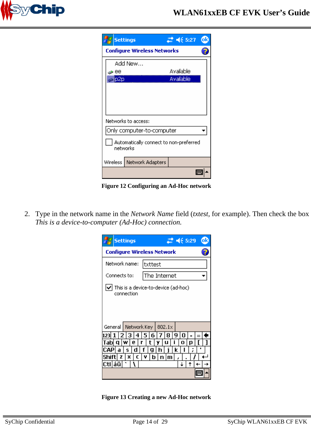    WLAN61xxEB CF EVK User’s Guide     SyChip Confidential                                                    Page 14 of  29                                        SyChip WLAN61xxEB CF EVK                        Figure 12 Configuring an Ad-Hoc network   2. Type in the network name in the Network Name field (txtest, for example). Then check the box This is a device-to-computer (Ad-Hoc) connection.    Figure 13 Creating a new Ad-Hoc network 