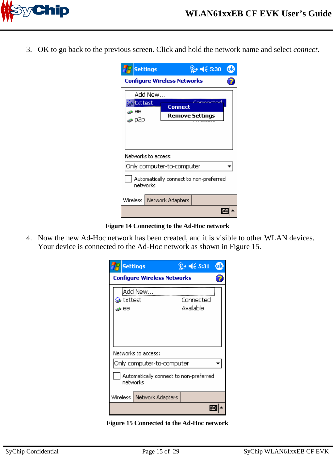    WLAN61xxEB CF EVK User’s Guide     SyChip Confidential                                                    Page 15 of  29                                        SyChip WLAN61xxEB CF EVK                        3. OK to go back to the previous screen. Click and hold the network name and select connect.   Figure 14 Connecting to the Ad-Hoc network 4. Now the new Ad-Hoc network has been created, and it is visible to other WLAN devices.  Your device is connected to the Ad-Hoc network as shown in Figure 15.   Figure 15 Connected to the Ad-Hoc network  