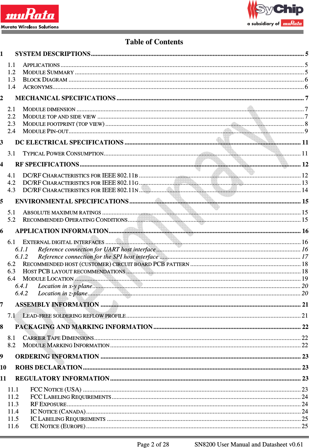              Page 2 of 28                SN8200 User Manual and Datasheet v0.61                                                Table of Contents 1 SYSTEM DESCRIPTIONS ..................................................................................................................................... 5 1.1 APPLICATIONS ........................................................................................................................................................ 5 1.2 MODULE SUMMARY ............................................................................................................................................... 5 1.3 BLOCK DIAGRAM ................................................................................................................................................... 6 1.4 ACRONYMS............................................................................................................................................................. 6 2 MECHANICAL SPECIFICATIONS ..................................................................................................................... 7 2.1 MODULE DIMENSION .............................................................................................................................................. 7 2.2 MODULE TOP AND SIDE VIEW ................................................................................................................................. 7 2.3 MODULE FOOTPRINT (TOP VIEW) ............................................................................................................................ 8 2.4 MODULE PIN-OUT ................................................................................................................................................... 9 3 DC ELECTRICAL SPECIFICATIONS .............................................................................................................. 11 3.1 TYPICAL POWER CONSUMPTION ........................................................................................................................... 11 4 RF SPECIFICATIONS .......................................................................................................................................... 12 4.1 DC/RF CHARACTERISTICS FOR IEEE 802.11B ..................................................................................................... 12 4.2 DC/RF CHARACTERISTICS FOR IEEE 802.11G ..................................................................................................... 13 4.3 DC/RF CHARACTERISTICS FOR IEEE 802.11N ..................................................................................................... 14 5 ENVIRONMENTAL SPECIFICATIONS ........................................................................................................... 15 5.1 ABSOLUTE MAXIMUM RATINGS ............................................................................................................................ 15 5.2 RECOMMENDED OPERATING CONDITIONS ............................................................................................................ 15 6 APPLICATION INFORMATION........................................................................................................................ 16 6.1 EXTERNAL DIGITAL INTERFACES .......................................................................................................................... 16 6.1.1 Reference connection for UART host interface .......................................................................................... 16 6.1.2 Reference connection for the SPI host interface ........................................................................................ 17 6.2 RECOMMENDED HOST (CUSTOMER) CIRCUIT BOARD PCB PATTERN ..................................................................... 18 6.3 HOST PCB LAYOUT RECOMMENDATIONS ............................................................................................................. 18 6.4 MODULE LOCATION ............................................................................................................................................. 19 6.4.1 Location in x-y plane .................................................................................................................................. 20 6.4.2 Location in z-plane ..................................................................................................................................... 20 7 ASSEMBLY INFORMATION ............................................................................................................................. 21 7.1 LEAD-FREE SOLDERING REFLOW PROFILE ............................................................................................................. 21 8 PACKAGING AND MARKING INFORMATION ............................................................................................ 22 8.1 CARRIER TAPE DIMENSIONS ................................................................................................................................. 22 8.2 MODULE MARKING INFORMATION ....................................................................................................................... 22 9 ORDERING INFORMATION ............................................................................................................................. 23 10 ROHS DECLARATION ........................................................................................................................................ 23 11 REGULATORY INFORMATION ....................................................................................................................... 23 11.1 FCC NOTICE (USA) ........................................................................................................................................ 23 11.2 FCC LABELING REQUIREMENTS ...................................................................................................................... 24 11.3 RF EXPOSURE .................................................................................................................................................. 24 11.4 IC NOTICE (CANADA) ...................................................................................................................................... 24 11.5 IC LABELING REQUIREMENTS ......................................................................................................................... 25 11.6 CE NOTICE (EUROPE) ...................................................................................................................................... 25 