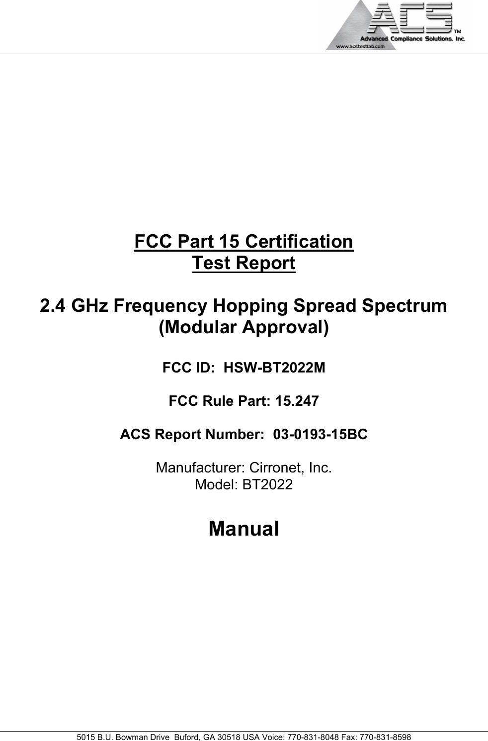                                             5015 B.U. Bowman Drive  Buford, GA 30518 USA Voice: 770-831-8048 Fax: 770-831-8598  FCC Part 15 Certification Test Report  2.4 GHz Frequency Hopping Spread Spectrum (Modular Approval)  FCC ID:  HSW-BT2022M  FCC Rule Part: 15.247  ACS Report Number:  03-0193-15BC   Manufacturer: Cirronet, Inc. Model: BT2022  Manual 