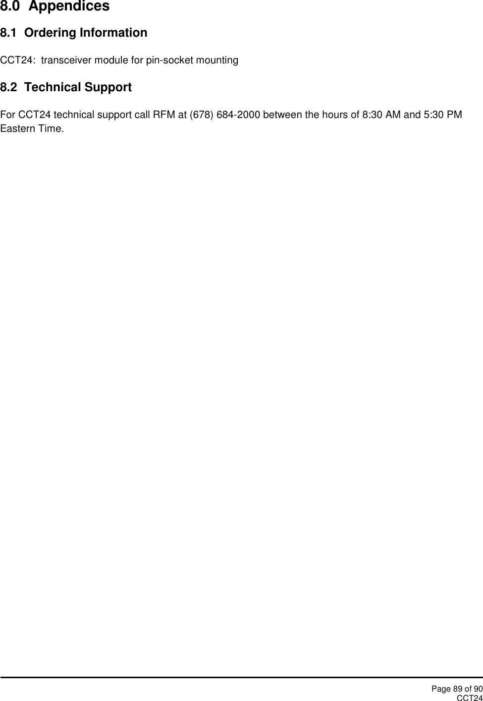 Page 89 of 90CCT248.0  Appendices8.1 Ordering InformationCCT24: transceiver module for pin-socket mounting8.2 Technical SupportFor CCT24 technical support call RFM at (678) 684-2000 between the hours of 8:30 AM and 5:30 PMEastern Time.