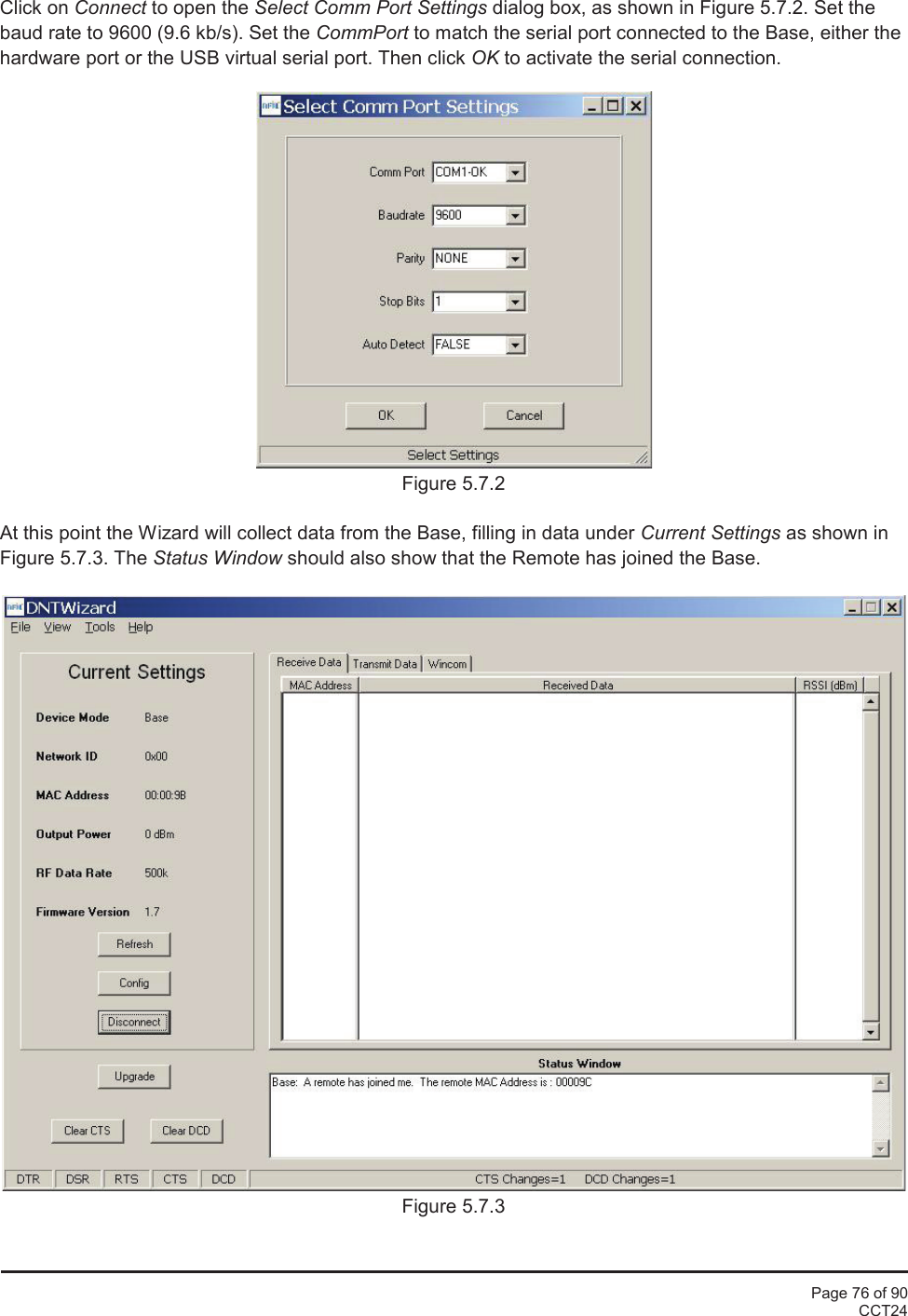 Page 76 of 90CCT24Click on Connect to open the Select Comm Port Settings dialog box, as shown in Figure 5.7.2. Set thebaud rate to 9600 (9.6 kb/s). Set the CommPort to match the serial port connected to the Base, either thehardware port or the USB virtual serial port. Then click OK to activate the serial connection.Figure 5.7.2At this point the Wizard will collect data from the Base, filling in data under Current Settings as shown inFigure 5.7.3. The Status Window should also show that the Remote has joined the Base.Figure 5.7.3
