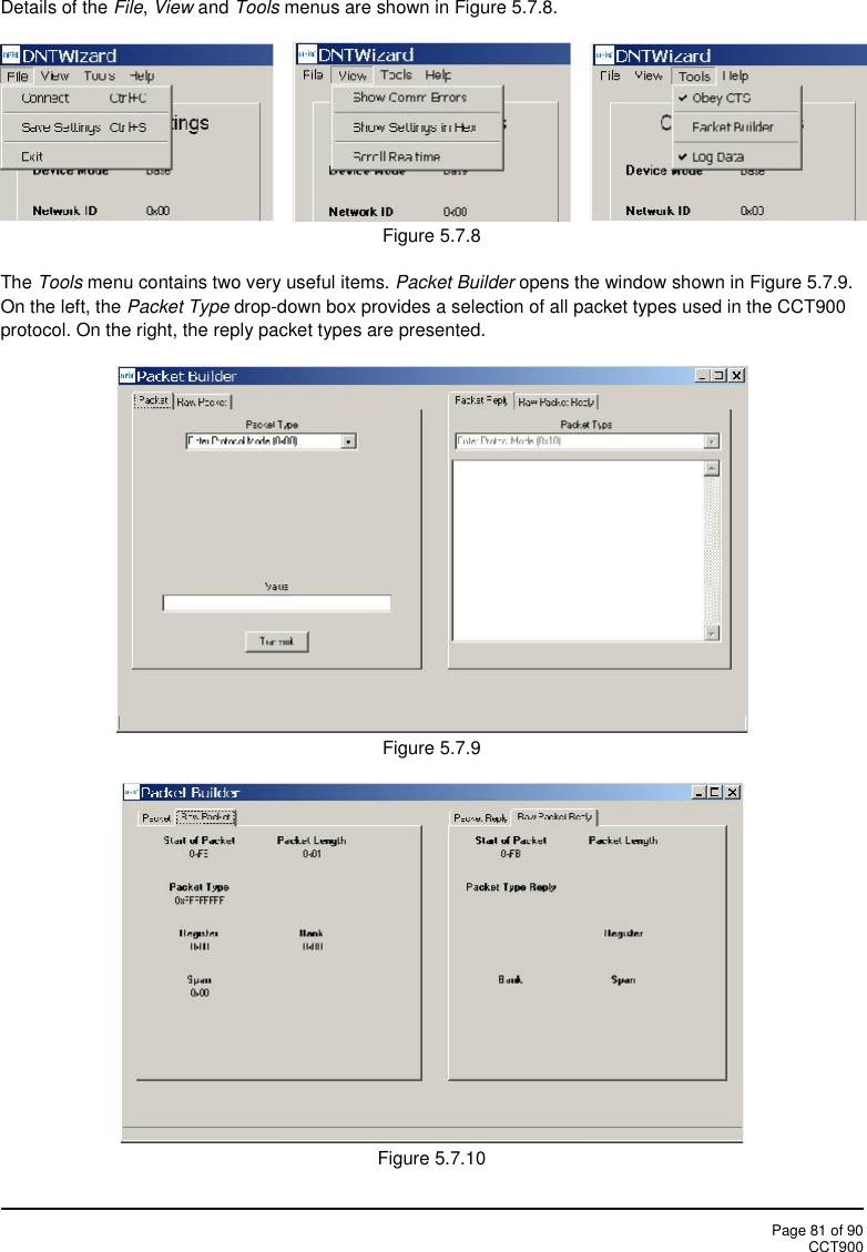 Page 81 of 90CCT900Details of the File,View and Tools menus are shown in Figure 5.7.8.Figure 5.7.8The Tools menu contains two very useful items. Packet Builder opens the window shown in Figure 5.7.9.On the left, the Packet Type drop-down box provides a selection of all packet types used in the CCT900protocol. On the right, the reply packet types are presented.Figure 5.7.9Figure 5.7.10