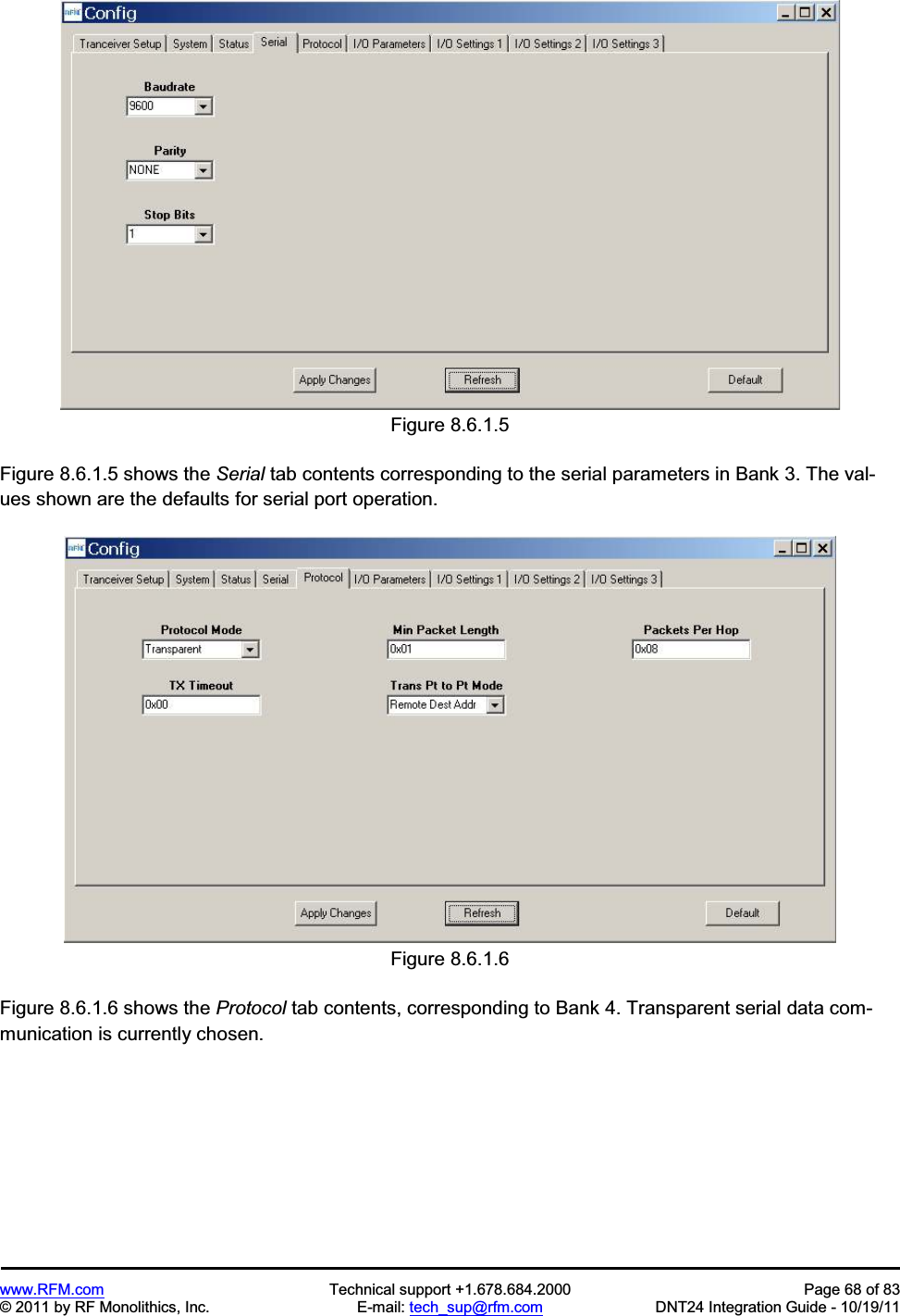 www.RFM.com Technical support +1.678.684.2000 Page 68 of 83 © 2011 by RF Monolithics, Inc. E-mail: tech_sup@rfm.com DNT24 Integration Guide - 10/19/11 Figure 8.6.1.5 Figure 8.6.1.5 shows the Serial tab contents corresponding to the serial parameters in Bank 3. The val-ues shown are the defaults for serial port operation. Figure 8.6.1.6 Figure 8.6.1.6 shows the Protocol tab contents, corresponding to Bank 4. Transparent serial data com-munication is currently chosen.