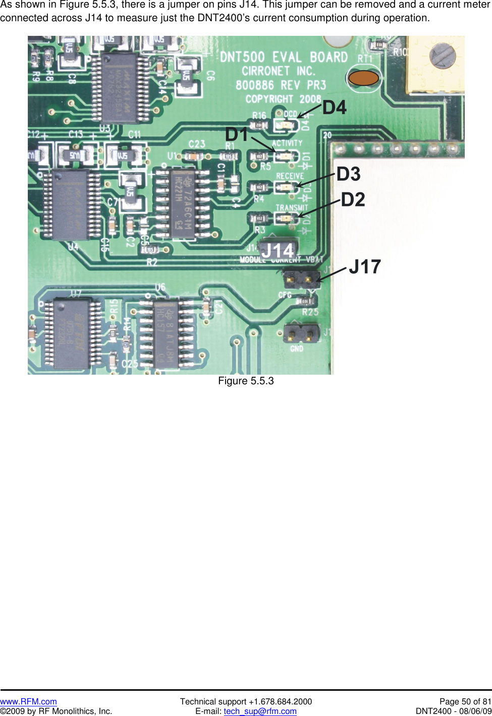   www.RFM.com  Technical support +1.678.684.2000  Page 50 of 81 ©2009 by RF Monolithics, Inc.  E-mail: tech_sup@rfm.com  DNT2400 - 08/06/09 As shown in Figure 5.5.3, there is a jumper on pins J14. This jumper can be removed and a current meter connected across J14 to measure just the DNT2400’s current consumption during operation.   Figure 5.5.3  