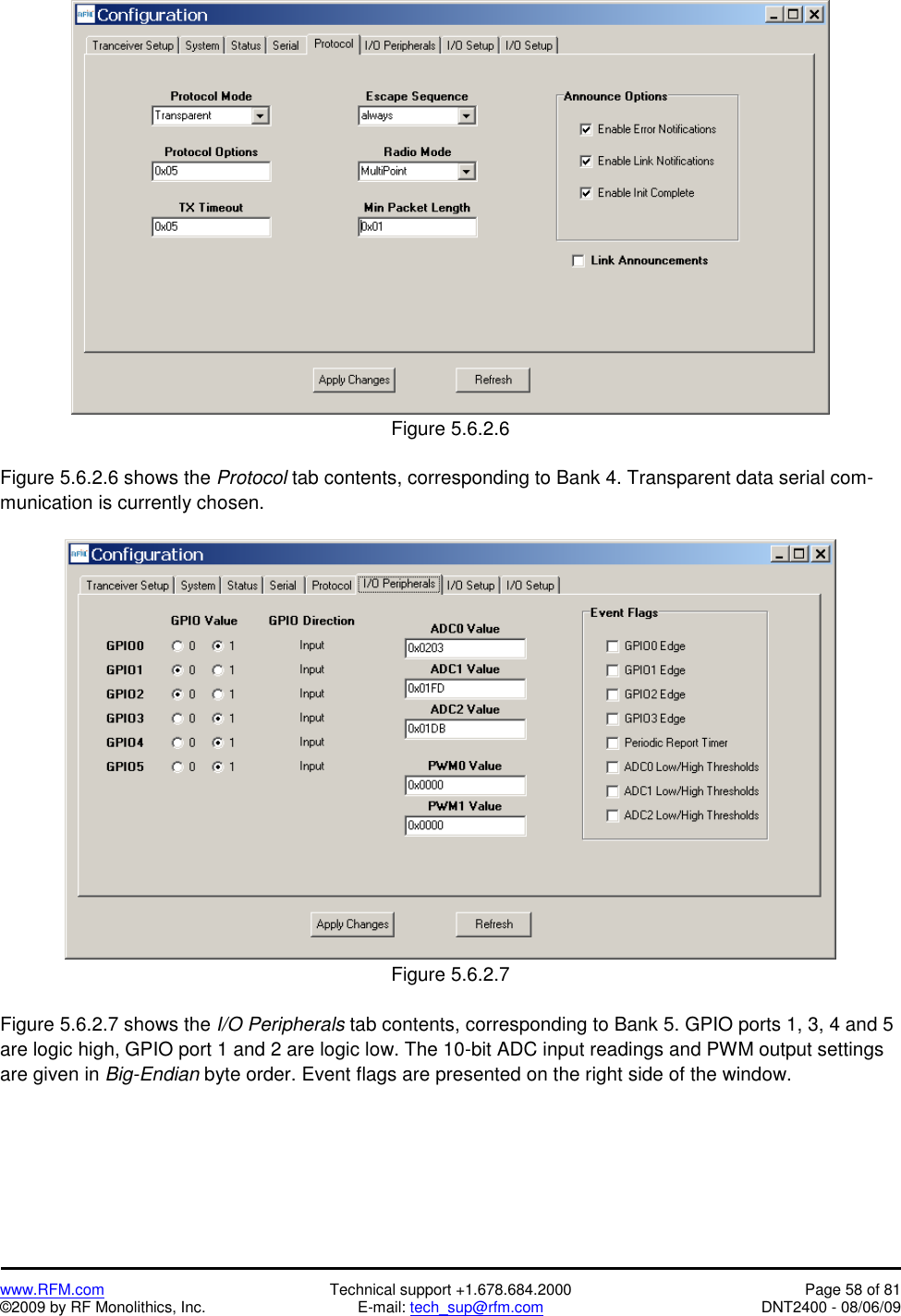   www.RFM.com  Technical support +1.678.684.2000  Page 58 of 81 ©2009 by RF Monolithics, Inc.  E-mail: tech_sup@rfm.com  DNT2400 - 08/06/09  Figure 5.6.2.6  Figure 5.6.2.6 shows the Protocol tab contents, corresponding to Bank 4. Transparent data serial com-munication is currently chosen.   Figure 5.6.2.7  Figure 5.6.2.7 shows the I/O Peripherals tab contents, corresponding to Bank 5. GPIO ports 1, 3, 4 and 5 are logic high, GPIO port 1 and 2 are logic low. The 10-bit ADC input readings and PWM output settings are given in Big-Endian byte order. Event flags are presented on the right side of the window. 