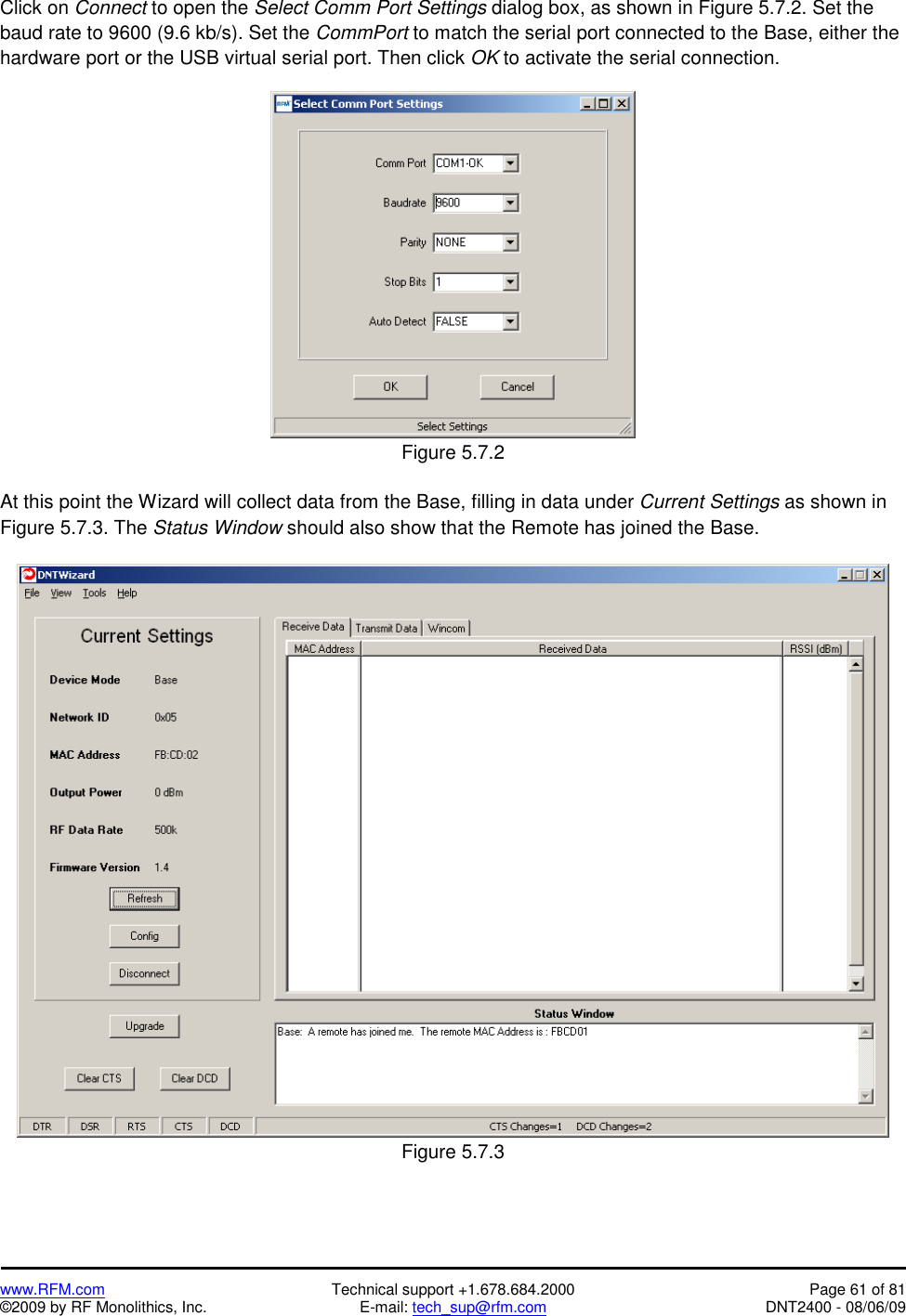   www.RFM.com  Technical support +1.678.684.2000  Page 61 of 81 ©2009 by RF Monolithics, Inc.  E-mail: tech_sup@rfm.com  DNT2400 - 08/06/09 Click on Connect to open the Select Comm Port Settings dialog box, as shown in Figure 5.7.2. Set the baud rate to 9600 (9.6 kb/s). Set the CommPort to match the serial port connected to the Base, either the hardware port or the USB virtual serial port. Then click OK to activate the serial connection.   Figure 5.7.2  At this point the Wizard will collect data from the Base, filling in data under Current Settings as shown in Figure 5.7.3. The Status Window should also show that the Remote has joined the Base.   Figure 5.7.3 