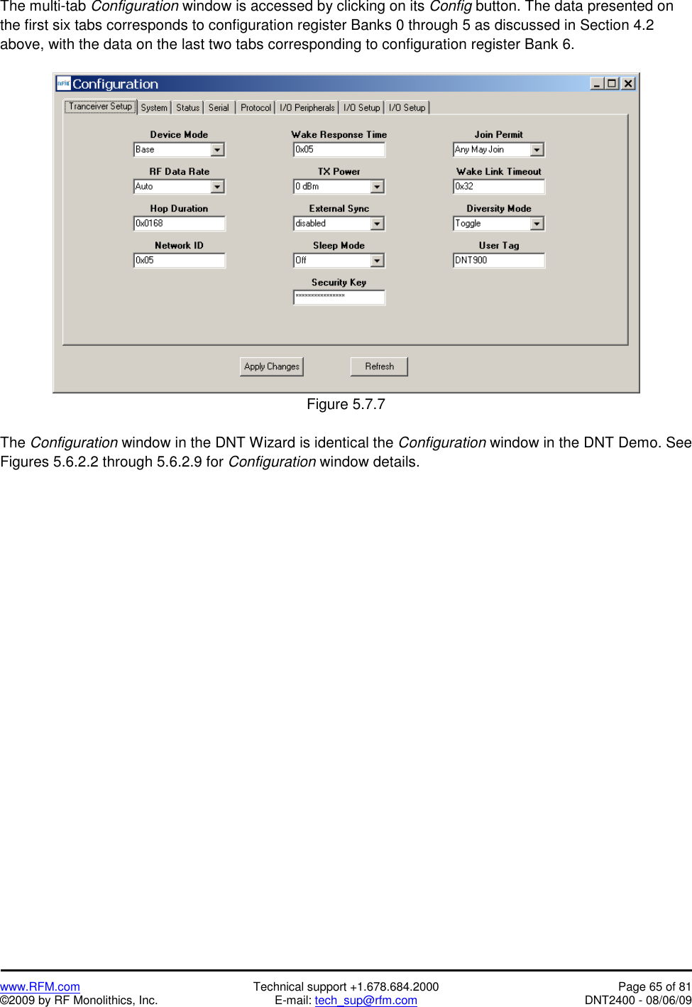   www.RFM.com  Technical support +1.678.684.2000  Page 65 of 81 ©2009 by RF Monolithics, Inc.  E-mail: tech_sup@rfm.com  DNT2400 - 08/06/09 The multi-tab Configuration window is accessed by clicking on its Config button. The data presented on the first six tabs corresponds to configuration register Banks 0 through 5 as discussed in Section 4.2 above, with the data on the last two tabs corresponding to configuration register Bank 6.   Figure 5.7.7  The Configuration window in the DNT Wizard is identical the Configuration window in the DNT Demo. See Figures 5.6.2.2 through 5.6.2.9 for Configuration window details. 