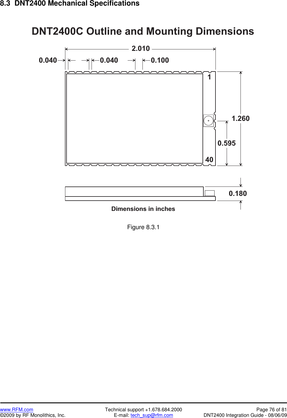    www.RFM.com  Technical support +1.678.684.2000  Page 76 of 81 ©2009 by RF Monolithics, Inc.  E-mail: tech_sup@rfm.com  DNT2400 Integration Guide - 08/06/09 8.3  DNT2400 Mechanical Specifications  D N T 2 4 0 0 C   O u t l i n e   a n d   M o u n t i n g   D i m e n s i o n sD i m e n s i o n s   i n   i n c h e s2 . 0 1 01 . 2 6 00 . 5 9 50 . 1 8 00 . 0 4 0 0 . 0 4 0 0 . 1 0 014 0 Figure 8.3.1   