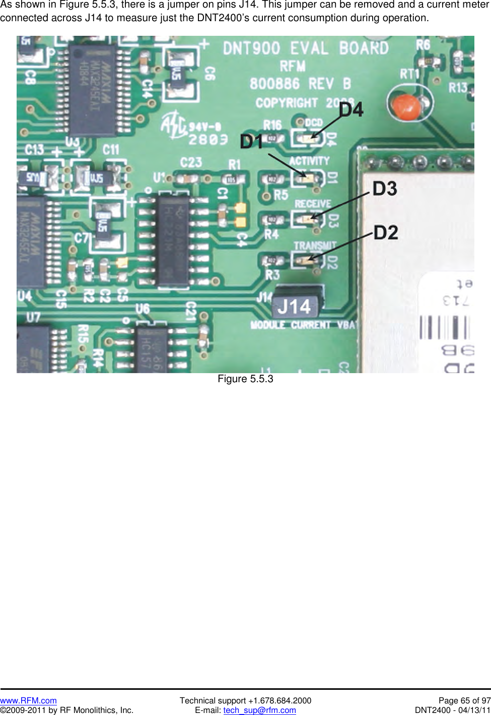   www.RFM.com  Technical support +1.678.684.2000  Page 65 of 97 ©2009-2011 by RF Monolithics, Inc.  E-mail: tech_sup@rfm.com  DNT2400 - 04/13/11 As shown in Figure 5.5.3, there is a jumper on pins J14. This jumper can be removed and a current meter connected across J14 to measure just the DNT2400’s current consumption during operation.   Figure 5.5.3  