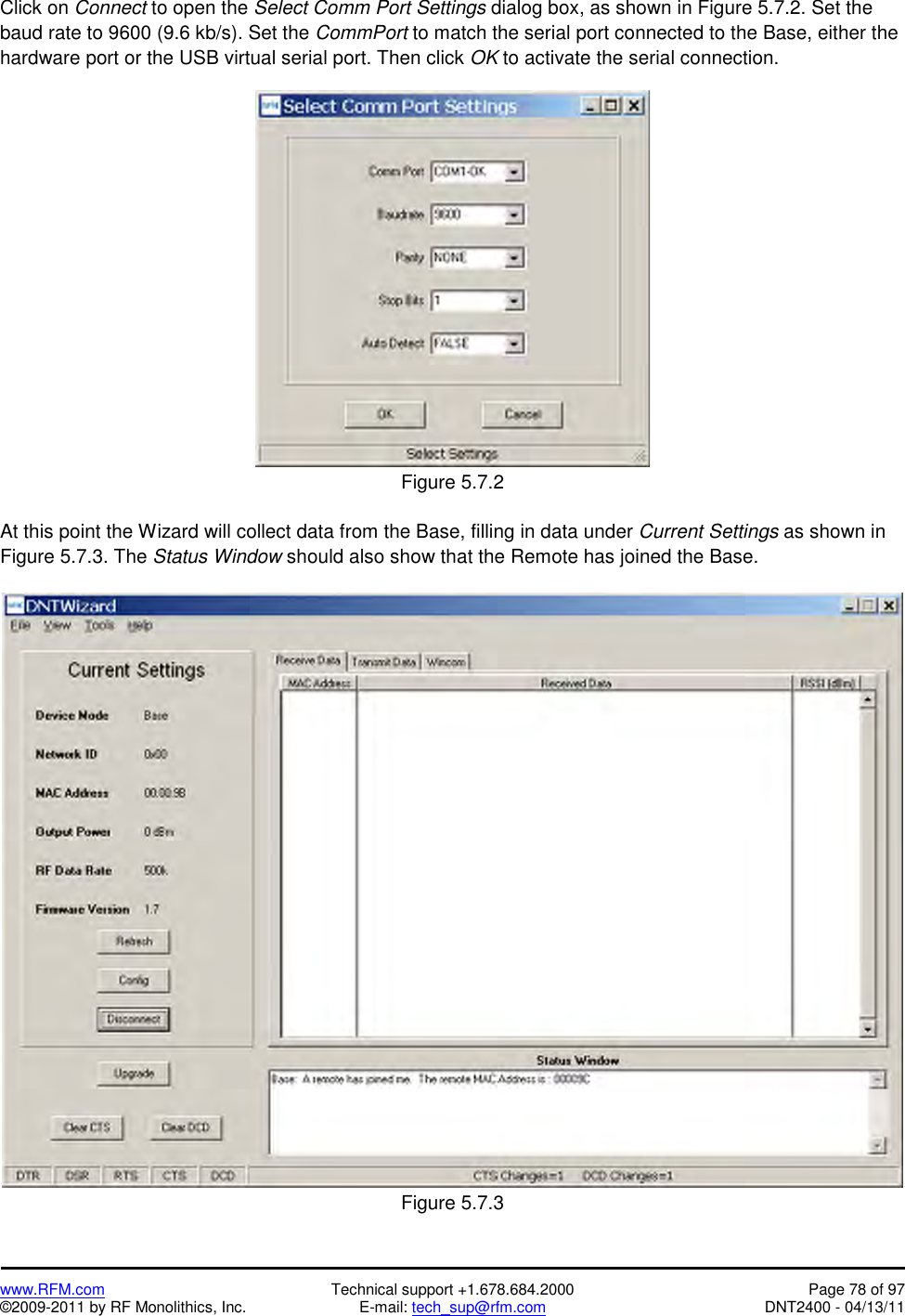   www.RFM.com  Technical support +1.678.684.2000  Page 78 of 97 ©2009-2011 by RF Monolithics, Inc.  E-mail: tech_sup@rfm.com  DNT2400 - 04/13/11 Click on Connect to open the Select Comm Port Settings dialog box, as shown in Figure 5.7.2. Set the baud rate to 9600 (9.6 kb/s). Set the CommPort to match the serial port connected to the Base, either the hardware port or the USB virtual serial port. Then click OK to activate the serial connection.   Figure 5.7.2  At this point the Wizard will collect data from the Base, filling in data under Current Settings as shown in Figure 5.7.3. The Status Window should also show that the Remote has joined the Base.   Figure 5.7.3 