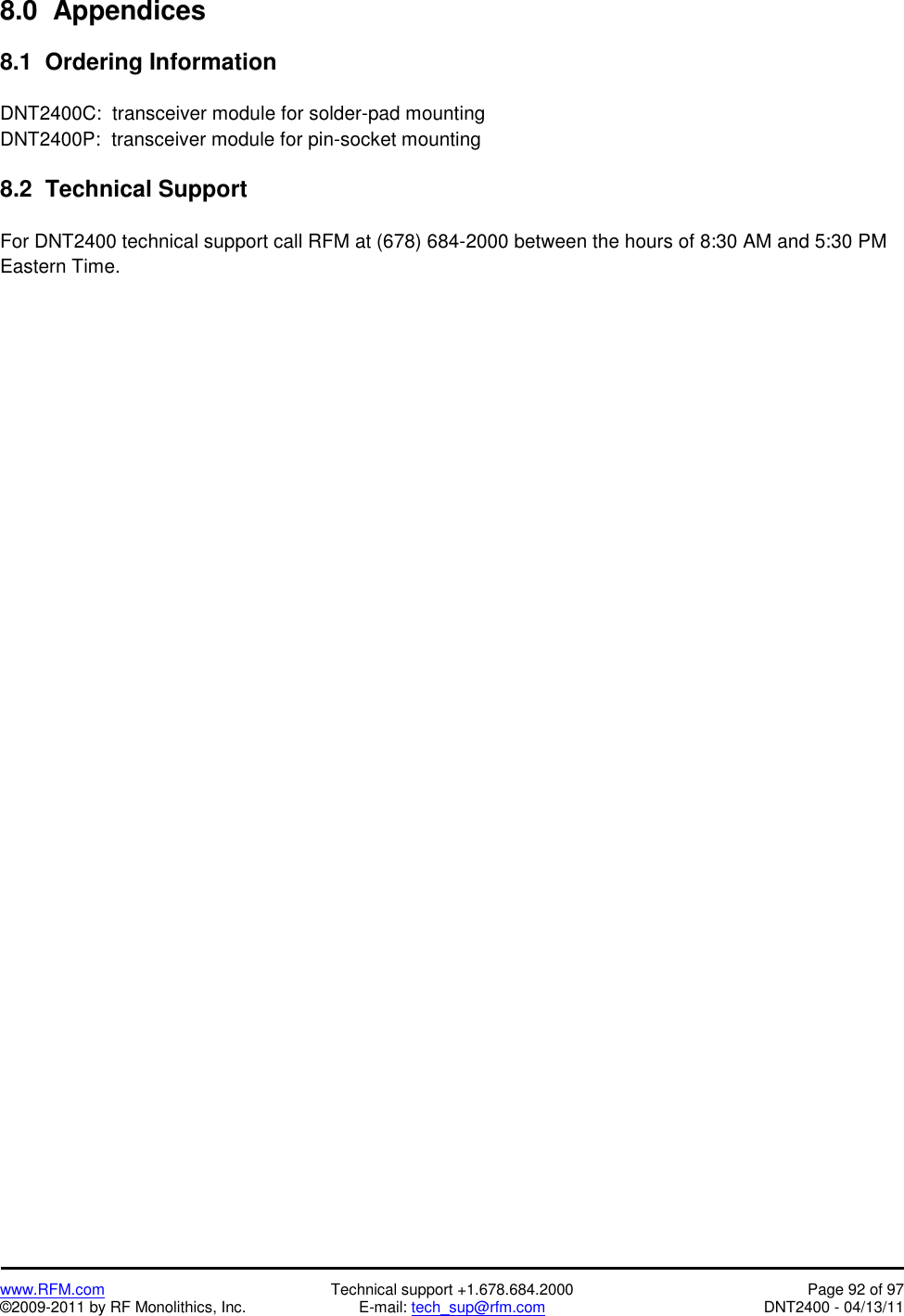   www.RFM.com  Technical support +1.678.684.2000  Page 92 of 97 ©2009-2011 by RF Monolithics, Inc.  E-mail: tech_sup@rfm.com  DNT2400 - 04/13/11 8.0  Appendices  8.1  Ordering Information  DNT2400C:  transceiver module for solder-pad mounting DNT2400P:  transceiver module for pin-socket mounting  8.2  Technical Support  For DNT2400 technical support call RFM at (678) 684-2000 between the hours of 8:30 AM and 5:30 PM Eastern Time.