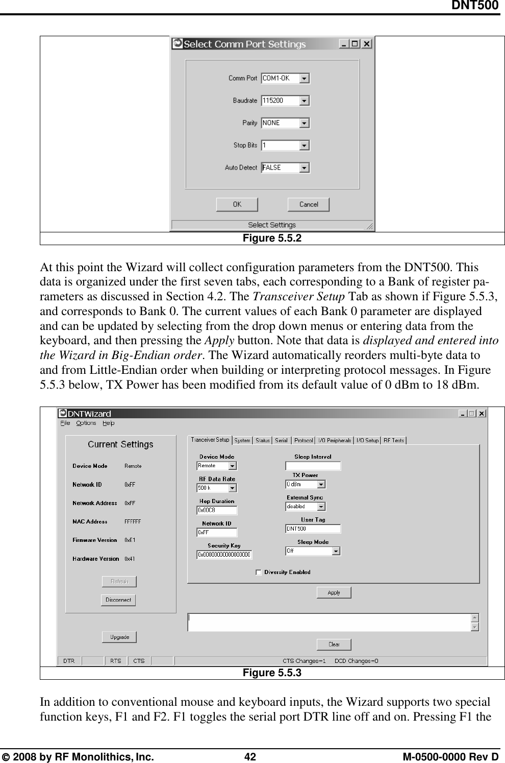 DNT500  2008 by RF Monolithics, Inc.  42  M-0500-0000 Rev D  Figure 5.5.2  At this point the Wizard will collect configuration parameters from the DNT500. This data is organized under the first seven tabs, each corresponding to a Bank of register pa-rameters as discussed in Section 4.2. The Transceiver Setup Tab as shown if Figure 5.5.3, and corresponds to Bank 0. The current values of each Bank 0 parameter are displayed and can be updated by selecting from the drop down menus or entering data from the keyboard, and then pressing the Apply button. Note that data is displayed and entered into the Wizard in Big-Endian order. The Wizard automatically reorders multi-byte data to and from Little-Endian order when building or interpreting protocol messages. In Figure 5.5.3 below, TX Power has been modified from its default value of 0 dBm to 18 dBm.   Figure 5.5.3  In addition to conventional mouse and keyboard inputs, the Wizard supports two special function keys, F1 and F2. F1 toggles the serial port DTR line off and on. Pressing F1 the 