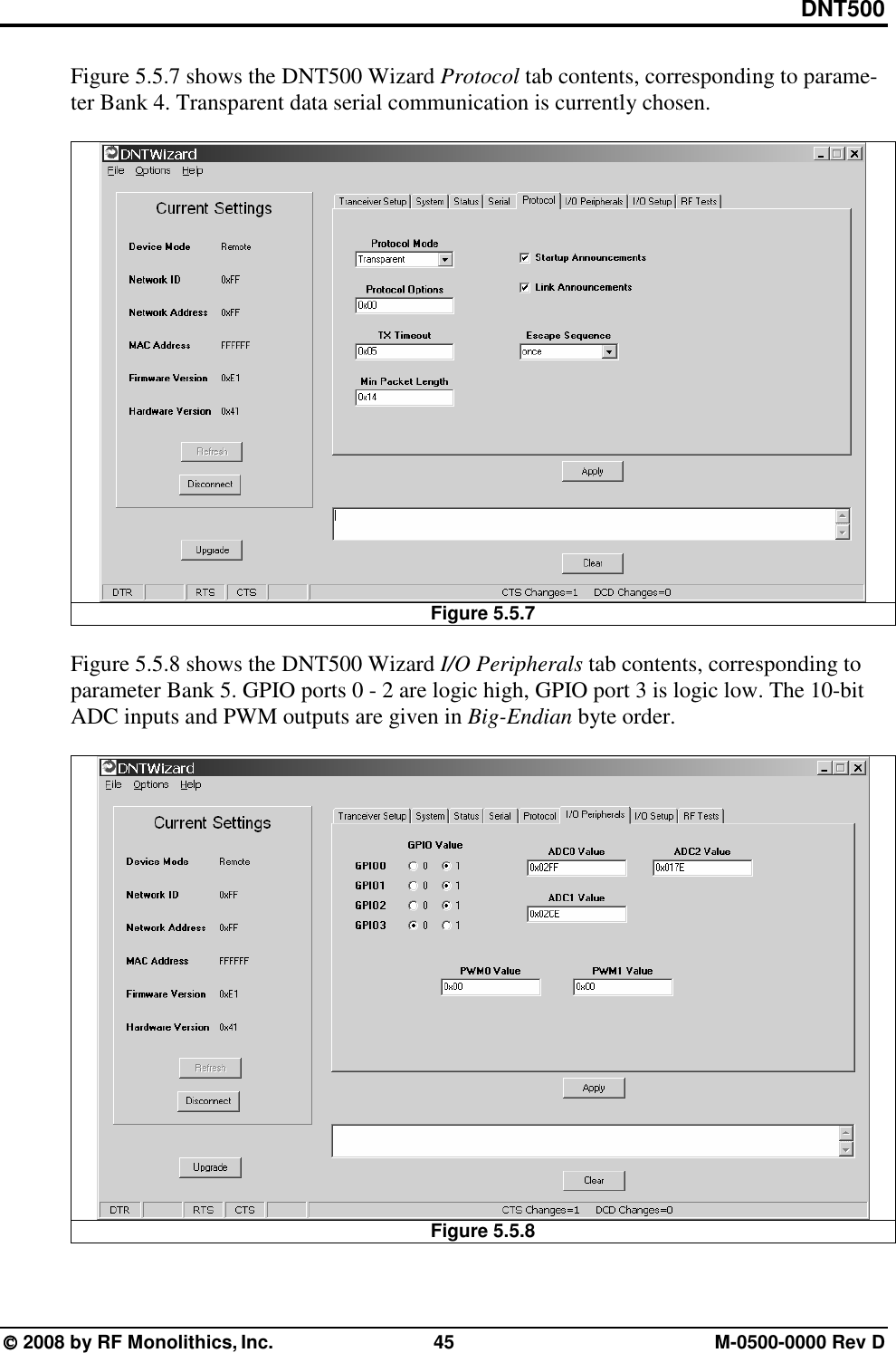 DNT500  2008 by RF Monolithics, Inc.  45  M-0500-0000 Rev D Figure 5.5.7 shows the DNT500 Wizard Protocol tab contents, corresponding to parame-ter Bank 4. Transparent data serial communication is currently chosen.   Figure 5.5.7  Figure 5.5.8 shows the DNT500 Wizard I/O Peripherals tab contents, corresponding to parameter Bank 5. GPIO ports 0 - 2 are logic high, GPIO port 3 is logic low. The 10-bit ADC inputs and PWM outputs are given in Big-Endian byte order.   Figure 5.5.8  