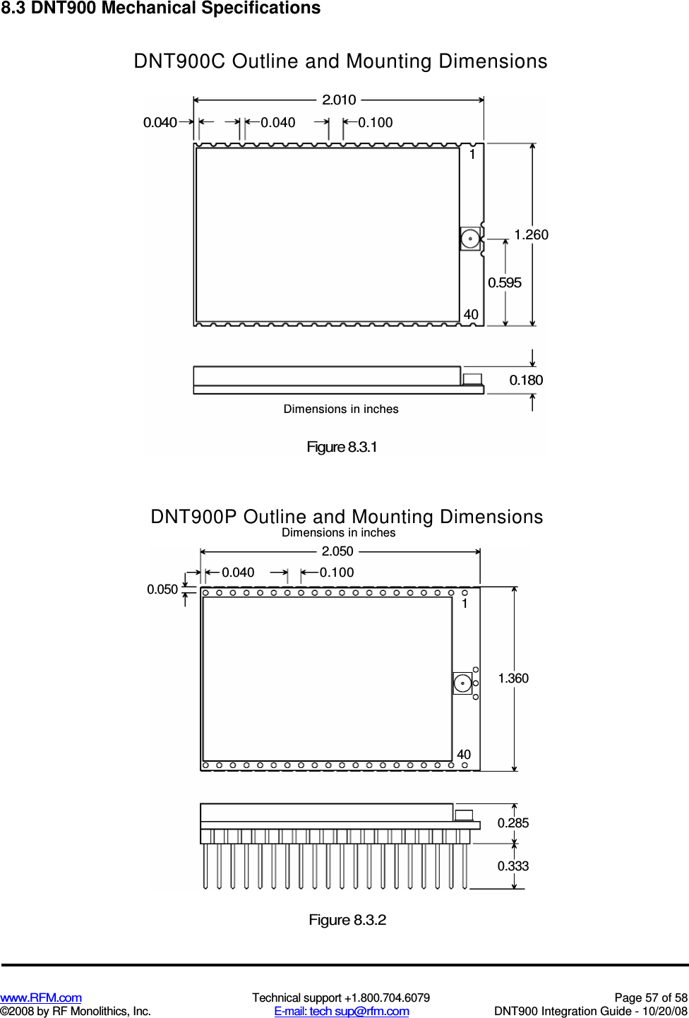  www.RFM.com  Technical support +1.800.704.6079  Page 57 of 58 ©2008 by RF Monolithics, Inc.  E-mail: tech sup@rfm.com  DNT900 Integration Guide - 10/20/08      8.3 DNT900 Mechanical Specifications DNT900C Outline and Mounting Dimensions DNT900P Outline and Mounting Dimensions Dimensions in inches Figure 8.3.2 2.010 0.040 0.040 0.100 1__ 1.260 0.595 40 0.180 Dimensions in inches Figure 8.3.1 2.050 0.040 0.100 1.360 140 0.050 0.285 0.333 