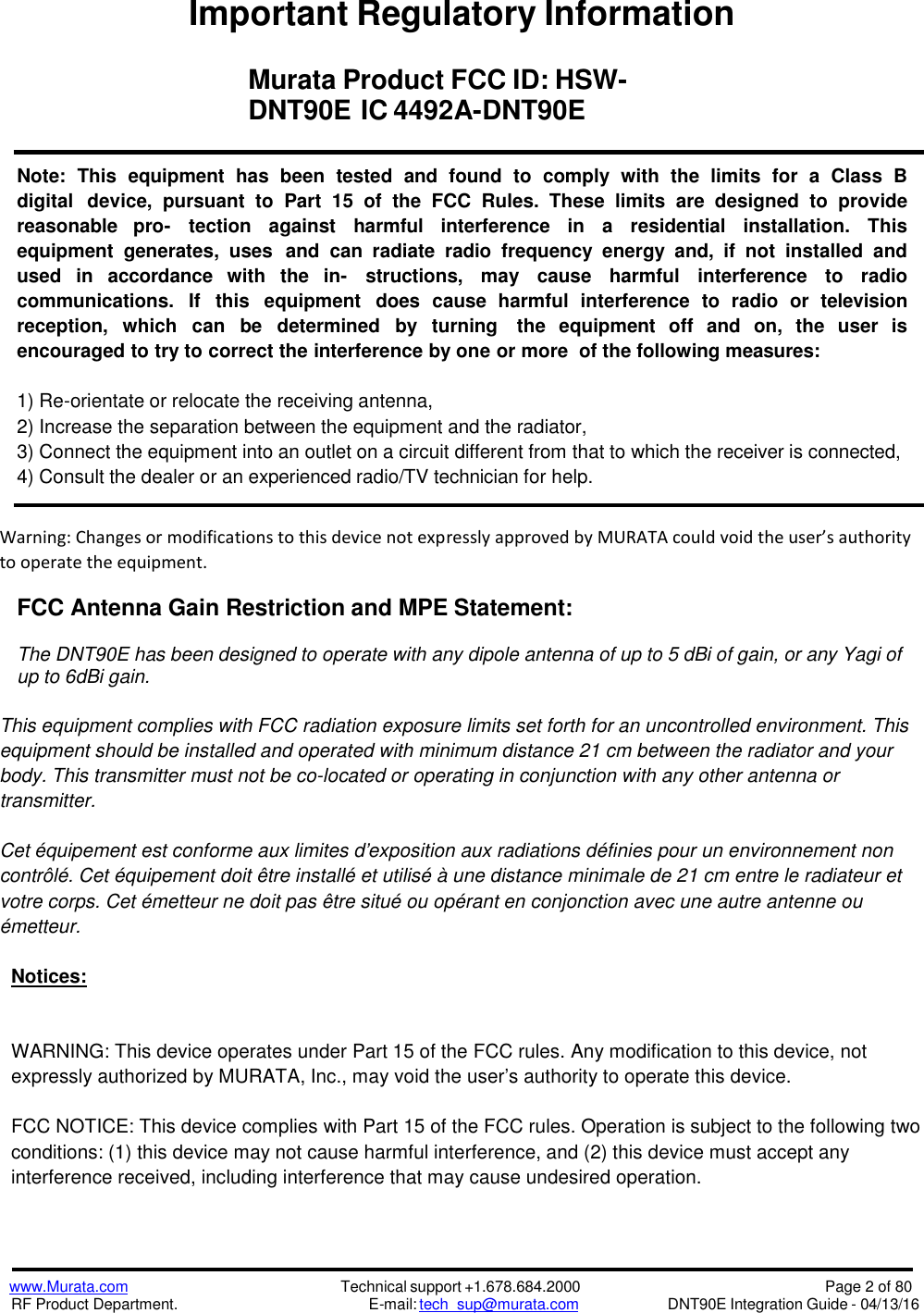 www.Murata.comRF Product Department.Technical support +1.678.684.2000E-mail: tech_sup@murata.comPage 2 of 80DNT90E Integration Guide - 04/13/16Important Regulatory InformationMurata Product FCC ID: HSW-DNT90E IC 4492A-DNT90ENote: This equipment has been tested and found to comply with the limits for a Class Bdigital device, pursuant to Part 15 of the FCC  Rules.  These limits are designed to providereasonable pro- tection against harmful interference in a residential installation. Thisequipment generates, uses and can radiate radio frequency energy and, if not installed andused in accordance with the in- structions, may cause harmful interference to radiocommunications. If this equipment does cause harmful interference to radio or televisionreception, which can be determined by turning the equipment off and on, the user isencouraged to try to correct the interference by one or more of the following measures:1) Re-orientate or relocate the receiving antenna,2) Increase the separation between the equipment and the radiator,3) Connect the equipment into an outlet on a circuit different from that to which the receiver is connected,4) Consult the dealer or an experienced radio/TV technician for help.Warning: Changes or modifications to this device not expressly approved by MURATA could void the user’s authorityto operate the equipment.FCC Antenna Gain Restriction and MPE Statement:The DNT90E has been designed to operate with any dipole antenna of up to 5 dBi of gain, or any Yagi ofup to 6dBi gain.This equipment complies with FCC radiation exposure limits set forth for an uncontrolled environment. Thisequipment should be installed and operated with minimum distance 21 cm between the radiator and yourbody. This transmitter must not be co-located or operating in conjunction with any other antenna ortransmitter.Cet équipement est conforme aux limites d&apos;exposition aux radiations définies pour un environnement noncontrôlé. Cet équipement doit être installé et utilisé à une distance minimale de 21 cm entre le radiateur etvotre corps. Cet émetteur ne doit pas être situé ou opérant en conjonction avec une autre antenne ouémetteur.Notices:WARNING: This device operates under Part 15 of the FCC rules. Any modification to this device, notexpressly authorized by MURATA, Inc., may void the user’s authority to operate this device.FCC NOTICE: This device complies with Part 15 of the FCC rules. Operation is subject to the following twoconditions: (1) this device may not cause harmful interference, and (2) this device must accept anyinterference received, including interference that may cause undesired operation.