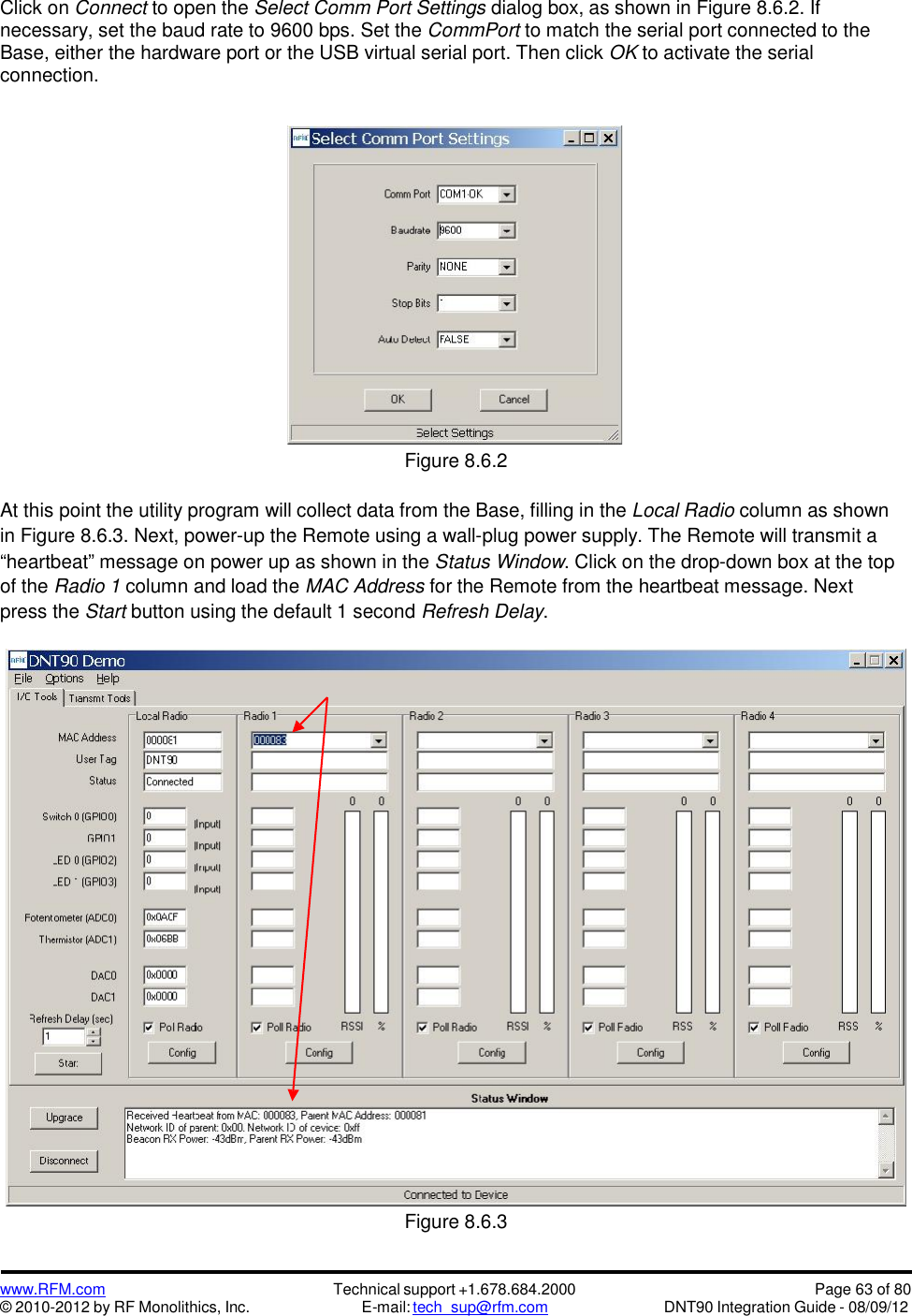 www.RFM.com© 2010-2012 by RF Monolithics, Inc.Technical support +1.678.684.2000E-mail: tech_sup@rfm.comPage 63 of 80DNT90 Integration Guide - 08/09/12Click on Connect to open the Select Comm Port Settings dialog box, as shown in Figure 8.6.2. Ifnecessary, set the baud rate to 9600 bps. Set the CommPort to match the serial port connected to theBase, either the hardware port or the USB virtual serial port. Then click OK to activate the serialconnection.Figure 8.6.2At this point the utility program will collect data from the Base, filling in the Local Radio column as shownin Figure 8.6.3. Next, power-up the Remote using a wall-plug power supply. The Remote will transmit a“heartbeat” message on power up as shown in the Status Window. Click on the drop-down box at the topof the Radio 1 column and load the MAC Address for the Remote from the heartbeat message. Nextpress the Start button using the default 1 second Refresh Delay.Figure 8.6.3