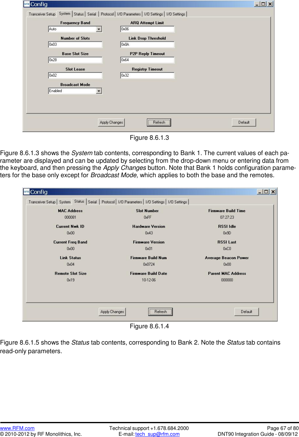 www.RFM.com© 2010-2012 by RF Monolithics, Inc.Technical support +1.678.684.2000E-mail: tech_sup@rfm.comPage 67 of 80DNT90 Integration Guide - 08/09/12Figure 8.6.1.3Figure 8.6.1.3 shows the System tab contents, corresponding to Bank 1. The current values of each pa-rameter are displayed and can be updated by selecting from the drop-down menu or entering data fromthe keyboard, and then pressing the Apply Changes button. Note that Bank 1 holds configuration parame-ters for the base only except for Broadcast Mode, which applies to both the base and the remotes.Figure 8.6.1.4Figure 8.6.1.5 shows the Status tab contents, corresponding to Bank 2. Note the Status tab containsread-only parameters.
