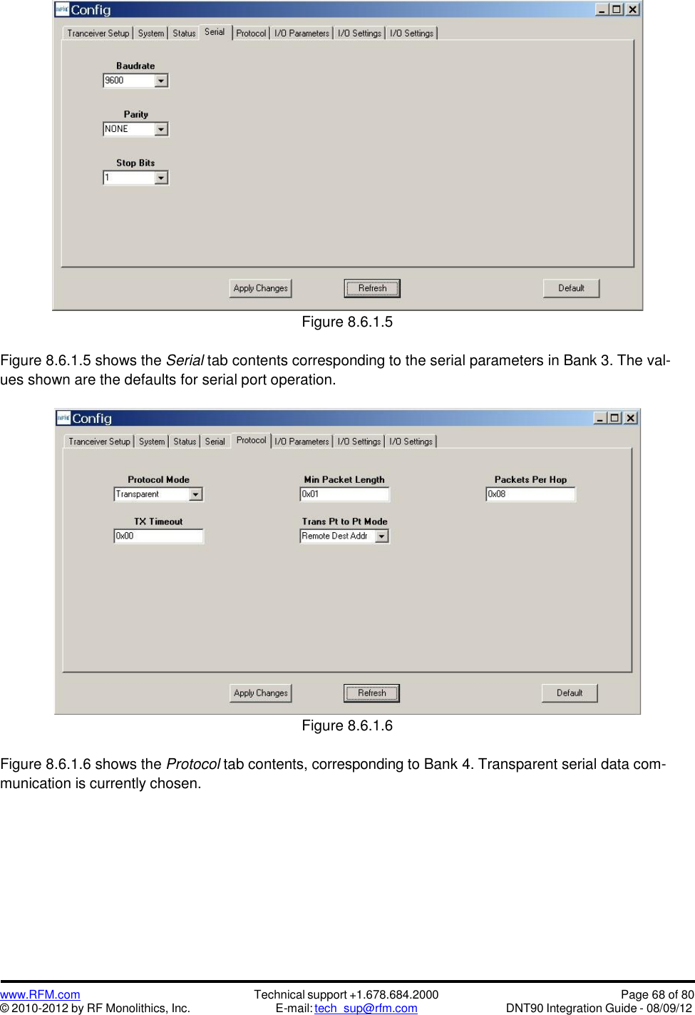 www.RFM.com© 2010-2012 by RF Monolithics, Inc.Technical support +1.678.684.2000E-mail: tech_sup@rfm.comPage 68 of 80DNT90 Integration Guide - 08/09/12Figure 8.6.1.5Figure 8.6.1.5 shows the Serial tab contents corresponding to the serial parameters in Bank 3. The val-ues shown are the defaults for serial port operation.Figure 8.6.1.6Figure 8.6.1.6 shows the Protocol tab contents, corresponding to Bank 4. Transparent serial data com-munication is currently chosen.