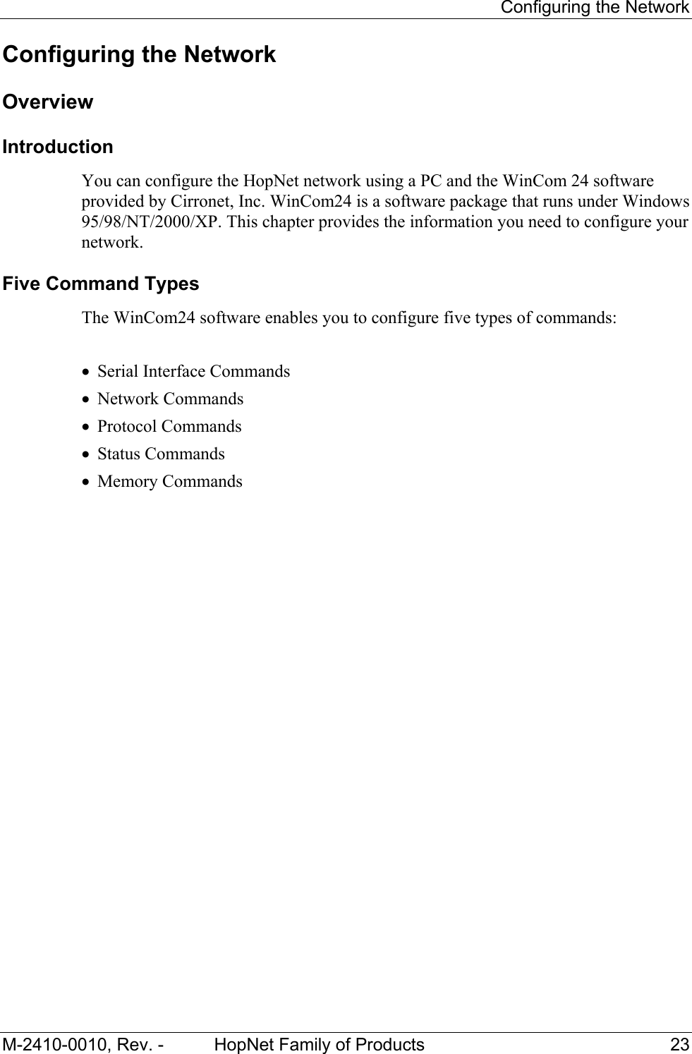     Configuring the Network M-2410-0010, Rev. -  HopNet Family of Products  23 Configuring the Network Overview Introduction You can configure the HopNet network using a PC and the WinCom 24 software provided by Cirronet, Inc. WinCom24 is a software package that runs under Windows 95/98/NT/2000/XP. This chapter provides the information you need to configure your network. Five Command Types  The WinCom24 software enables you to configure five types of commands:  • Serial Interface Commands • Network Commands • Protocol Commands • Status Commands • Memory Commands 