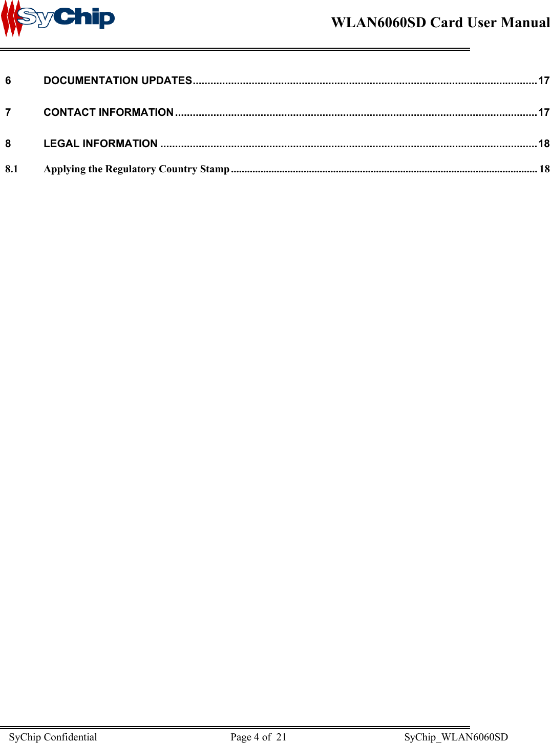    WLAN6060SD Card User Manual      6 DOCUMENTATION UPDATES.....................................................................................................................17 7 CONTACT INFORMATION ...........................................................................................................................17 8 LEGAL INFORMATION ................................................................................................................................18 8.1 Applying the Regulatory Country Stamp.................................................................................................................. 18                                  SyChip Confidential                                                  Page 4 of  21                                            SyChip_WLAN6060SD                       