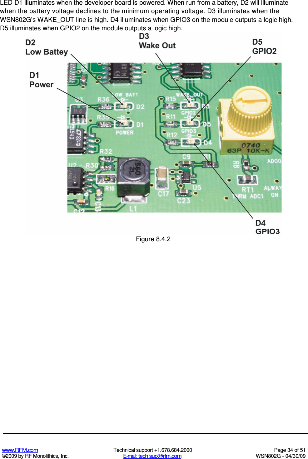   www.RFM.com  Technical support +1.678.684.2000  Page 34 of 51 ©2009 by RF Monolithics, Inc.  E-mail: tech sup@rfm.com  WSN802G - 04/30/09 LED D1 illuminates when the developer board is powered. When run from a battery, D2 will illuminate when the battery voltage declines to the minimum operating voltage. D3 illuminates when the WSN802G’s WAKE_OUT line is high. D4 illuminates when GPIO3 on the module outputs a logic high. D5 illuminates when GPIO2 on the module outputs a logic high.  Figure 8.4.2 
