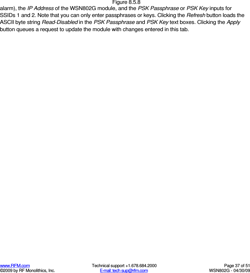  Figure 8.5.8  www.RFM.com  Technical support +1.678.684.2000  Page 37 of 51 ©2009 by RF Monolithics, Inc.  E-mail: tech sup@rfm.com  WSN802G - 04/30/09 alarm), the IP Address of the WSN802G module, and the PSK Passphrase or PSK Key inputs for SSIDs 1 and 2. Note that you can only enter passphrases or keys. Clicking the Refresh button loads the ASCII byte string Read-Disabled in the PSK Passphrase and PSK Key text boxes. Clicking the Apply button queues a request to update the module with changes entered in this tab. 