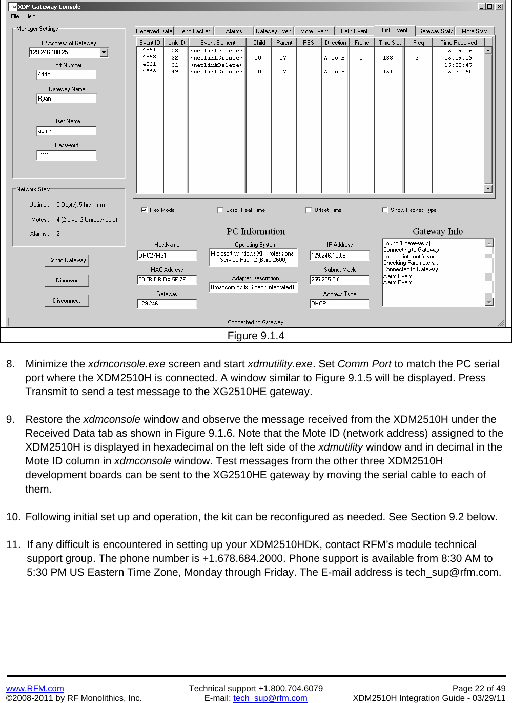    www.RFM.com  Technical support +1.800.704.6079  Page 22 of 49 ©2008-2011 by RF Monolithics, Inc.  E-mail: tech_sup@rfm.com  XDM2510H Integration Guide - 03/29/11   Figure 9.1.4  8. Minimize the xdmconsole.exe screen and start xdmutility.exe. Set Comm Port to match the PC serial port where the XDM2510H is connected. A window similar to Figure 9.1.5 will be displayed. Press Transmit to send a test message to the XG2510HE gateway.  9. Restore the xdmconsole window and observe the message received from the XDM2510H under the Received Data tab as shown in Figure 9.1.6. Note that the Mote ID (network address) assigned to the XDM2510H is displayed in hexadecimal on the left side of the xdmutility window and in decimal in the Mote ID column in xdmconsole window. Test messages from the other three XDM2510H development boards can be sent to the XG2510HE gateway by moving the serial cable to each of them.  10. Following initial set up and operation, the kit can be reconfigured as needed. See Section 9.2 below.  11.  If any difficult is encountered in setting up your XDM2510HDK, contact RFM’s module technical        support group. The phone number is +1.678.684.2000. Phone support is available from 8:30 AM to        5:30 PM US Eastern Time Zone, Monday through Friday. The E-mail address is tech_sup@rfm.com.  