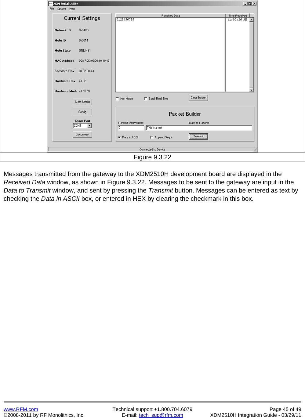    www.RFM.com  Technical support +1.800.704.6079  Page 45 of 49 ©2008-2011 by RF Monolithics, Inc.  E-mail: tech_sup@rfm.com  XDM2510H Integration Guide - 03/29/11    Figure 9.3.22  Messages transmitted from the gateway to the XDM2510H development board are displayed in the Received Data window, as shown in Figure 9.3.22. Messages to be sent to the gateway are input in the Data to Transmit window, and sent by pressing the Transmit button. Messages can be entered as text by checking the Data in ASCII box, or entered in HEX by clearing the checkmark in this box. 