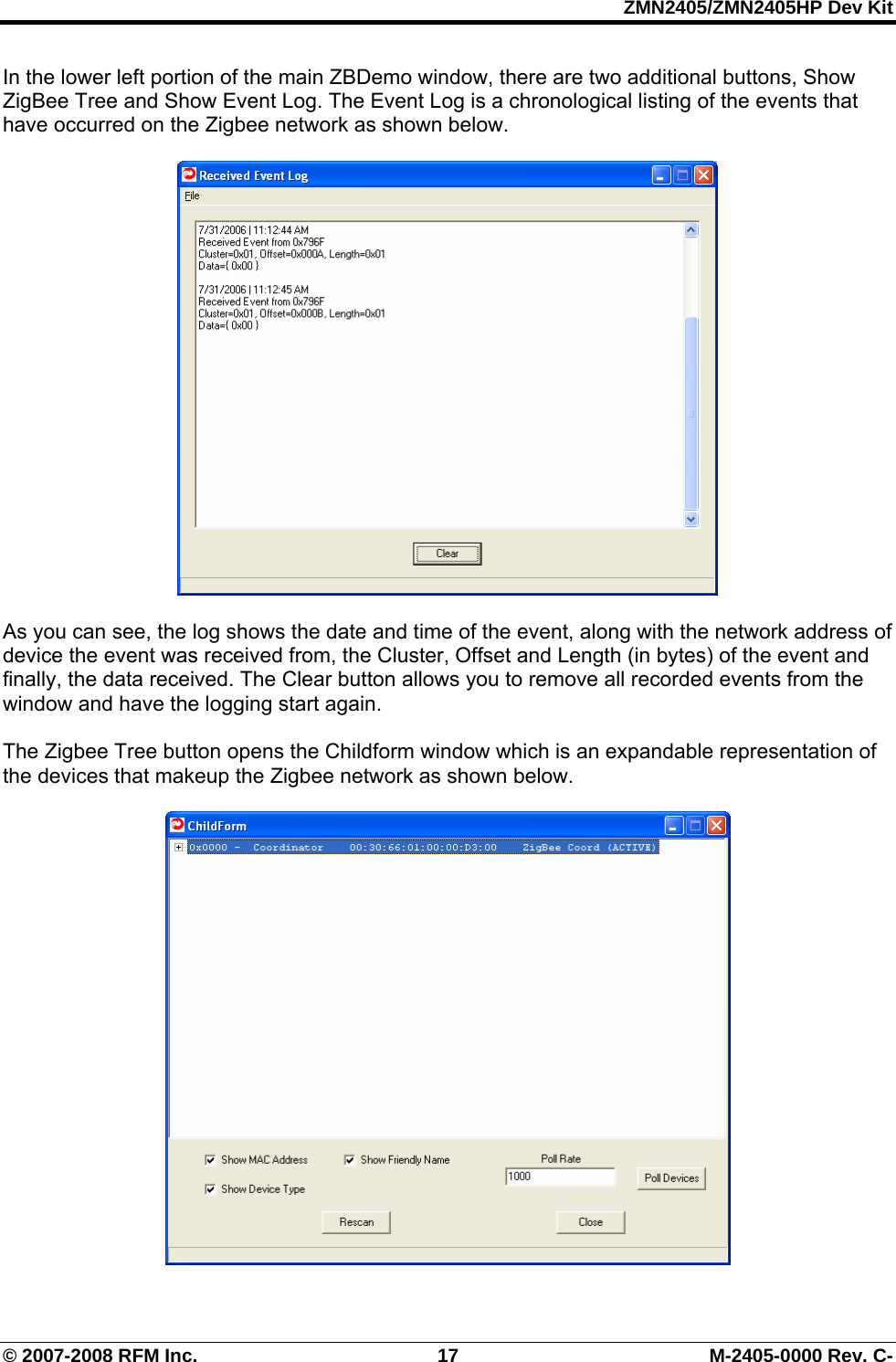 ZMN2405/ZMN2405HP Dev Kit © 2007-2008 RFM Inc.  17  M-2405-0000 Rev. C- In the lower left portion of the main ZBDemo window, there are two additional buttons, Show ZigBee Tree and Show Event Log. The Event Log is a chronological listing of the events that have occurred on the Zigbee network as shown below.    As you can see, the log shows the date and time of the event, along with the network address of device the event was received from, the Cluster, Offset and Length (in bytes) of the event and finally, the data received. The Clear button allows you to remove all recorded events from the window and have the logging start again.   The Zigbee Tree button opens the Childform window which is an expandable representation of the devices that makeup the Zigbee network as shown below.     