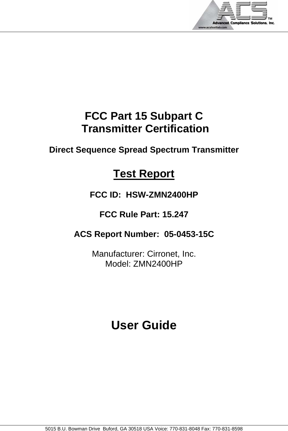                                             5015 B.U. Bowman Drive  Buford, GA 30518 USA Voice: 770-831-8048 Fax: 770-831-8598   FCC Part 15 Subpart C  Transmitter Certification  Direct Sequence Spread Spectrum Transmitter  Test Report  FCC ID:  HSW-ZMN2400HP  FCC Rule Part: 15.247  ACS Report Number:  05-0453-15C   Manufacturer: Cirronet, Inc. Model: ZMN2400HP      User Guide  