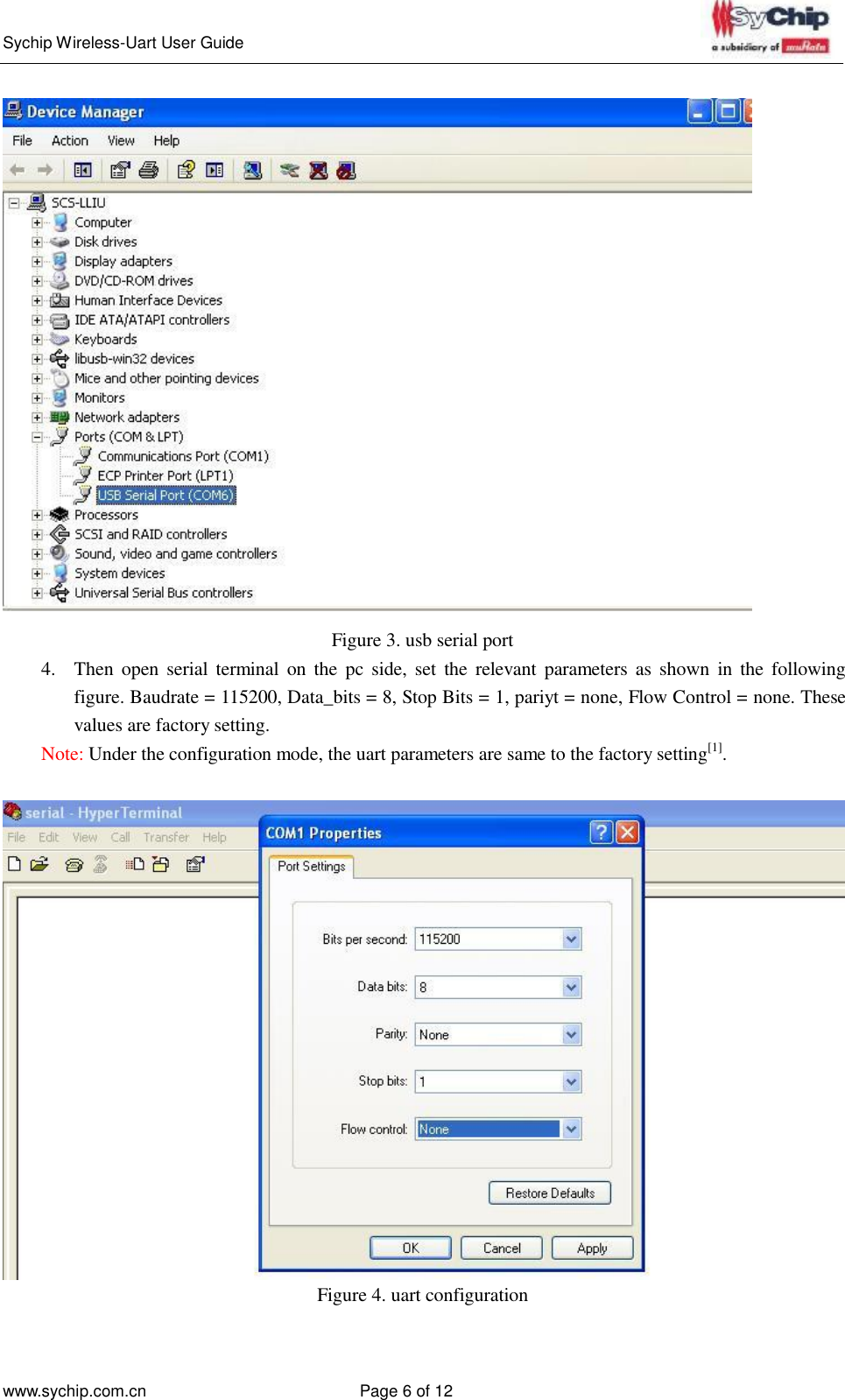   Sychip Wireless-Uart User Guide www.sychip.com.cn Page 6 of 12       Figure 3. usb serial port 4.  Then  open  serial  terminal  on  the  pc side, set  the  relevant  parameters as  shown  in  the  following figure. Baudrate = 115200, Data_bits = 8, Stop Bits = 1, pariyt = none, Flow Control = none. These values are factory setting. Note: Under the configuration mode, the uart parameters are same to the factory setting[1].    Figure 4. uart configuration 