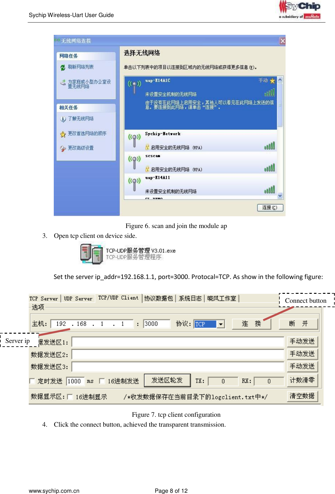   Sychip Wireless-Uart User Guide www.sychip.com.cn Page 8 of 12         Figure 6. scan and join the module ap 3.  Open tcp client on device side.  Set the server ip_addr=192.168.1.1, port=3000. Protocal=TCP. As show in the following figure:   Connect button      Server ip           Figure 7. tcp client configuration 4.  Click the connect button, achieved the transparent transmission. 