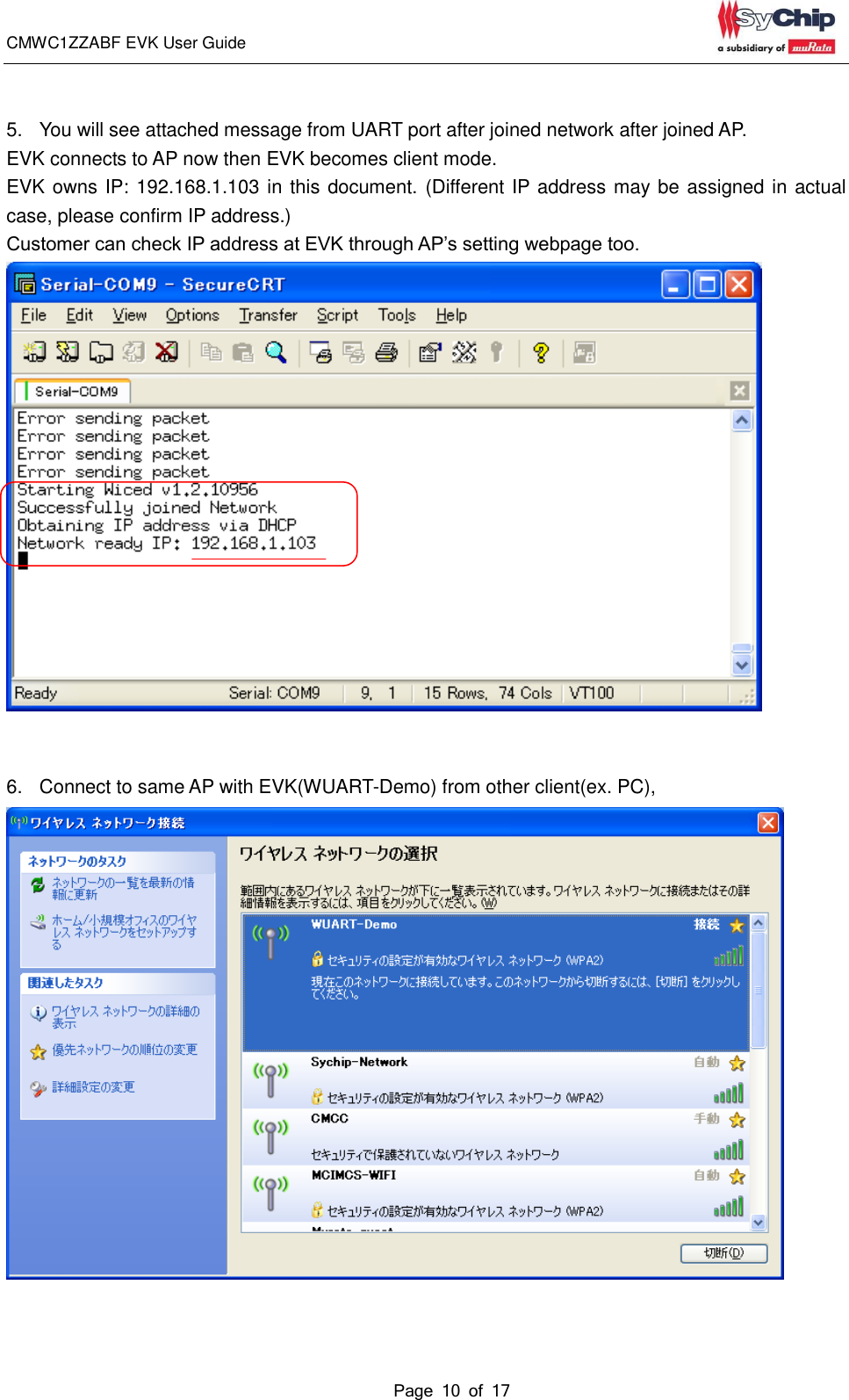 CMWC1ZZABF EVK User Guide                                                                                                                                               Page 10 of 17                                             5.  You will see attached message from UART port after joined network after joined AP. EVK connects to AP now then EVK becomes client mode.   EVK owns IP: 192.168.1.103 in this document. (Different IP address may be assigned in actual case, please confirm IP address.) Customer can check IP address at EVK through AP’s setting webpage too.    6.  Connect to same AP with EVK(WUART-Demo) from other client(ex. PC),    