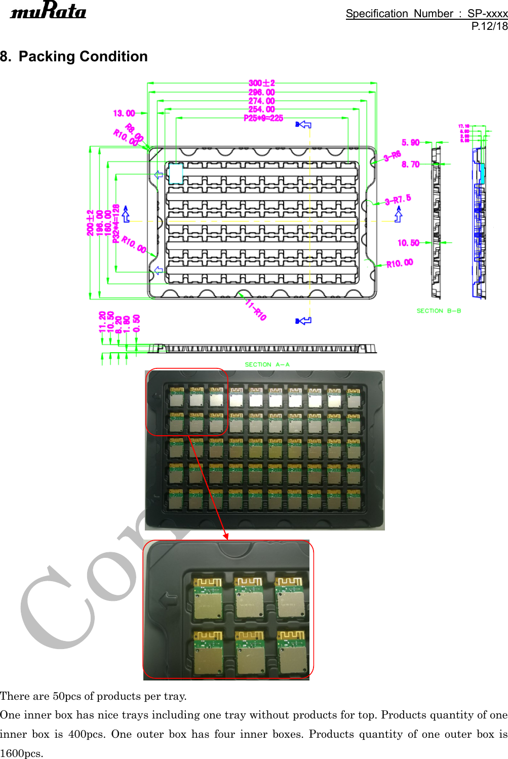                                                                                               Specification  Number  :  SP-xxxx P.12/18  8.  Packing Condition                         There are 50pcs of products per tray. One inner box has nice trays including one tray without products for top. Products quantity of one inner  box  is  400pcs.  One  outer  box  has  four  inner  boxes.  Products  quantity  of  one  outer  box  is 1600pcs.  