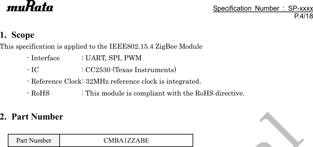                                                                                               Specification  Number  :  SP-xxxx P.4/18  1. Scope This specification is applied to the IEEE802.15.4 ZigBee Module - Interface  : UART, SPI, PWM - IC              : CC2530 (Texas Instruments) - Reference Clock: 32MHz reference clock is integrated.         - RoHS    : This module is compliant with the RoHS directive.  2. Part Number  Part Number CMBA1ZZABE        