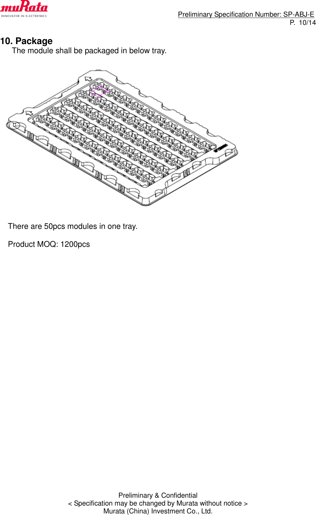                                                                             Preliminary Specification Number: SP-ABJ-E P.  10/14 Preliminary &amp; Confidential &lt; Specification may be changed by Murata without notice &gt; Murata (China) Investment Co., Ltd.  10. Package    The module shall be packaged in below tray.     There are 50pcs modules in one tray.    Product MOQ: 1200pcs                           