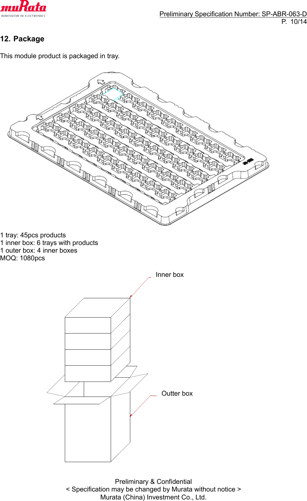                                                                     Preliminary Specification Number: SP-ABR-063-D P.  10/14 Preliminary &amp; Confidential &lt; Specification may be changed by Murata without notice &gt; Murata (China) Investment Co., Ltd.  12. Package  This module product is packaged in tray.   1 tray: 45pcs products 1 inner box: 6 trays with products 1 outer box: 4 inner boxes MOQ: 1080pcs                 撪憰敔奜憰敔Inner box Outter box 