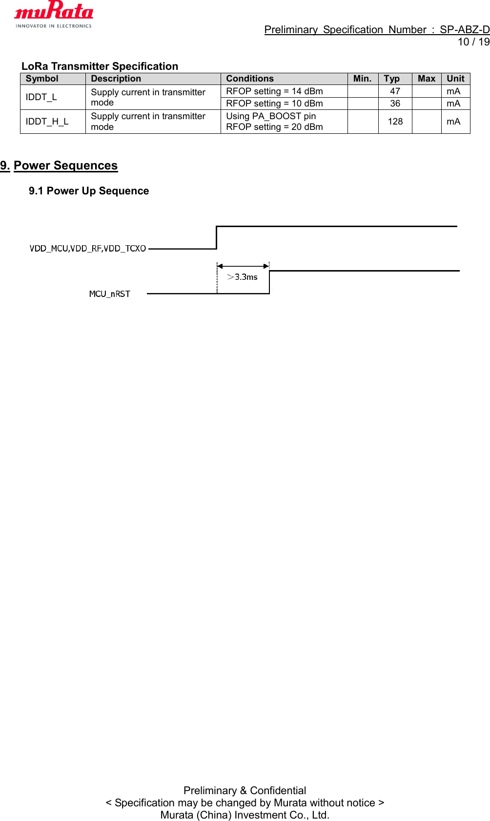                                                             Preliminary  Specification  Number  :  SP-ABZ-D  10 / 19  Preliminary &amp; Confidential &lt; Specification may be changed by Murata without notice &gt; Murata (China) Investment Co., Ltd. LoRa Transmitter Specification Symbol Description Conditions Min. Typ Max Unit IDDT_L Supply current in transmitter mode RFOP setting = 14 dBm    47    mA RFOP setting = 10 dBm    36    mA IDDT_H_L Supply current in transmitter mode Using PA_BOOST pin RFOP setting = 20 dBm    128    mA   9. Power Sequences  9.1 Power Up Sequence    