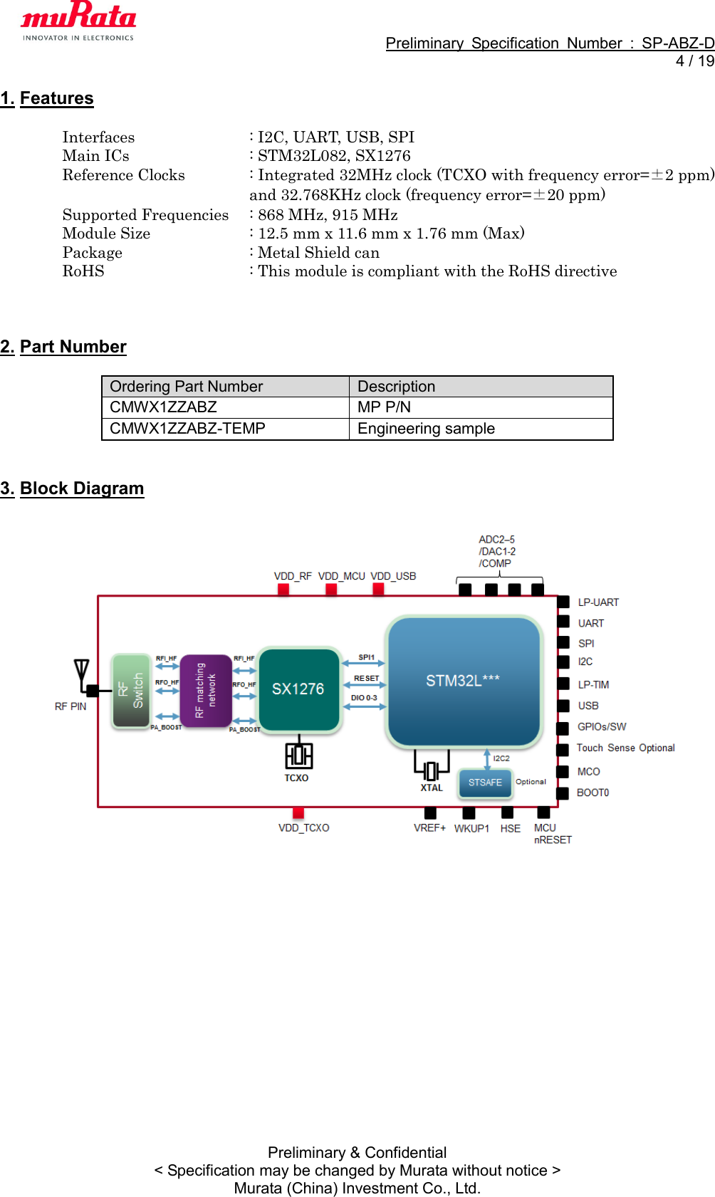                                                             Preliminary  Specification  Number  :  SP-ABZ-D   4 / 19  Preliminary &amp; Confidential &lt; Specification may be changed by Murata without notice &gt; Murata (China) Investment Co., Ltd. 1. Features  Interfaces    : I2C, UART, USB, SPI Main ICs                 : STM32L082, SX1276 Reference Clocks      : Integrated 32MHz clock (TCXO with frequency error=±2 ppm) and 32.768KHz clock (frequency error=±20 ppm)       Supported Frequencies  : 868 MHz, 915 MHz Module Size                : 12.5 mm x 11.6 mm x 1.76 mm (Max) Package                      : Metal Shield can RoHS        : This module is compliant with the RoHS directive    2. Part Number  Ordering Part Number Description CMWX1ZZABZ MP P/N CMWX1ZZABZ-TEMP Engineering sample   3. Block Diagram      