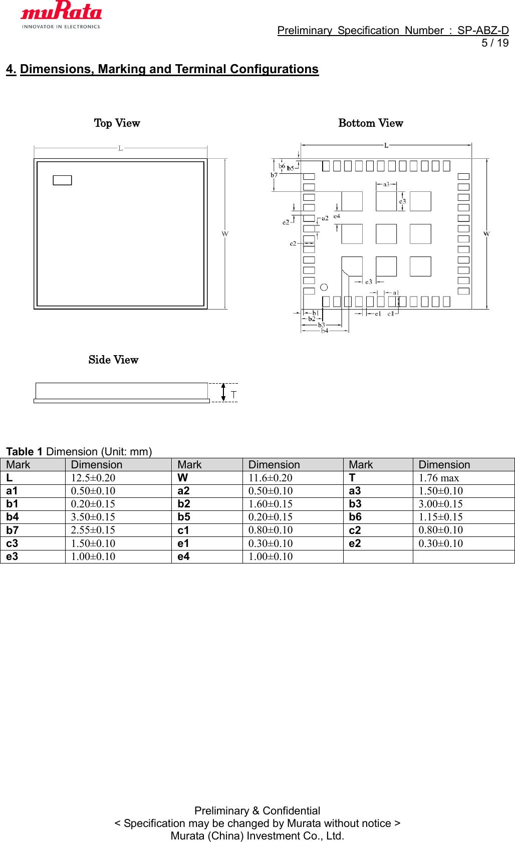                                                             Preliminary  Specification  Number  :  SP-ABZ-D   5 / 19  Preliminary &amp; Confidential &lt; Specification may be changed by Murata without notice &gt; Murata (China) Investment Co., Ltd. 4. Dimensions, Marking and Terminal Configurations    Top View                                    Bottom View             Side View        Table 1 Dimension (Unit: mm) Mark Dimension Mark Dimension Mark Dimension L 12.5±0.20 W 11.6±0.20 T 1.76 max a1 0.50±0.10 a2 0.50±0.10 a3 1.50±0.10 b1 0.20±0.15 b2 1.60±0.15 b3 3.00±0.15 b4 3.50±0.15 b5 0.20±0.15 b6 1.15±0.15 b7 2.55±0.15 c1 0.80±0.10 c2 0.80±0.10 c3 1.50±0.10 e1 0.30±0.10 e2 0.30±0.10 e3 1.00±0.10 e4 1.00±0.10     