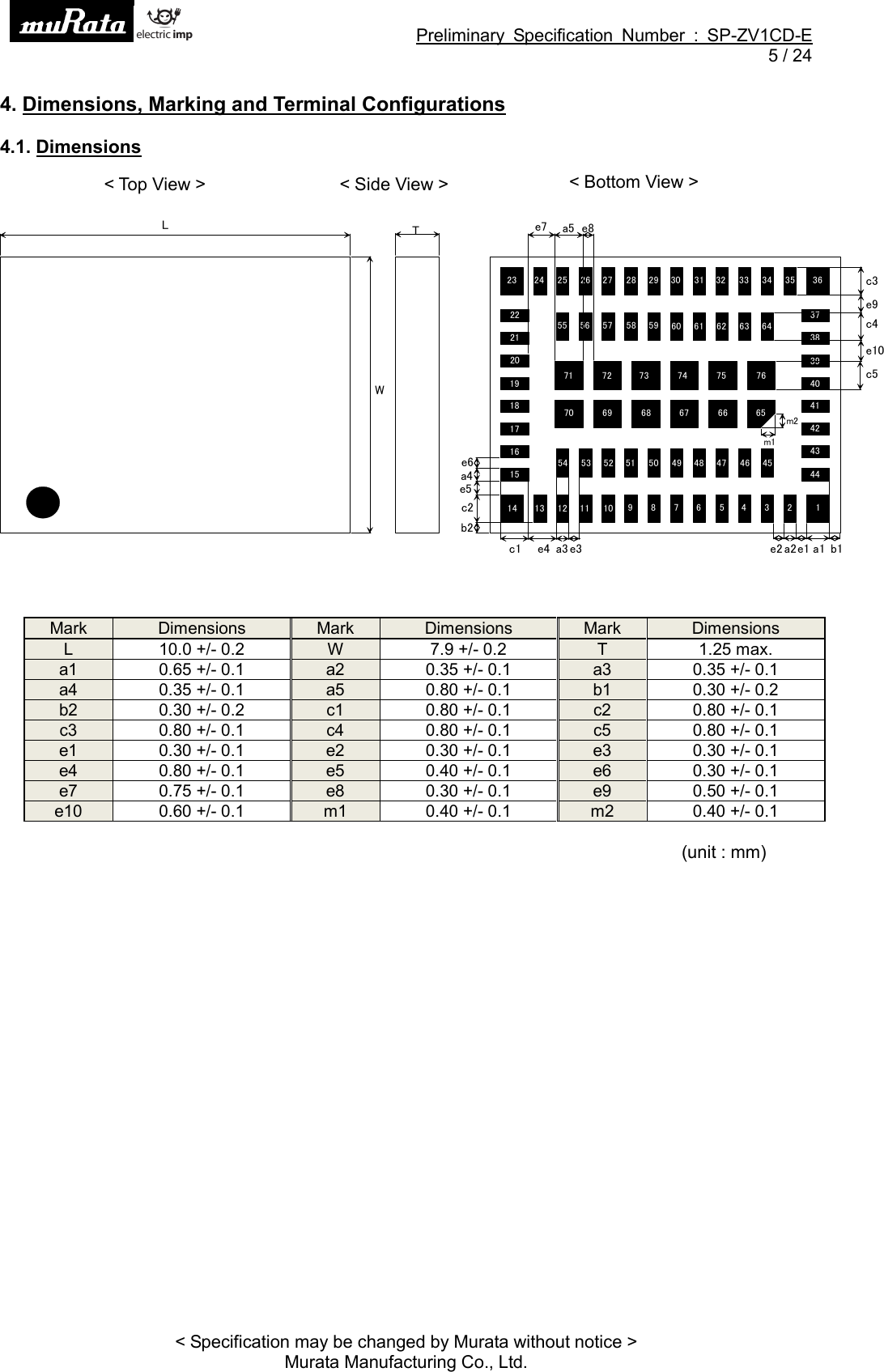 Preliminary Specification Number : SP-ZV1CD-E5 / 24&lt; Specification may be changed by Murata without notice &gt;Murata Manufacturing Co., Ltd.4. Dimensions, Marking and Terminal Configurations4.1. Dimensions󲗞󲗟 󲗠󲗡 󲗢󲗣󲗤󲗥󲗦󲗞󲗝󲗞󲗞󲗞󲗟󲗞󲗠󲗞󲗡󲗞󲗢󲗞󲗣󲗞󲗤󲗞󲗥󲗞󲗦󲗟󲗝󲗟󲗞󲗟󲗟󲗟󲗠 󲗟󲗡 󲗟󲗢 󲗟󲗣 󲗟󲗤 󲗟󲗥 󲗟󲗦 󲗠󲗝 󲗠󲗞 󲗠󲗟 󲗠󲗠 󲗠󲗡 󲗠󲗢 󲗠󲗣󲗠󲗤󲗠󲗥󲗠󲗦󲗡󲗝󲗡󲗞󲗡󲗟󲗡󲗠󲗡󲗡󲗡󲗢󲗡󲗣󲗡󲗤󲗡󲗥󲗡󲗦󲗢󲗝󲗢󲗞󲗢󲗟󲗢󲗠󲗢󲗡󲗢󲗢 󲗢󲗣 󲗢󲗤 󲗢󲗥 󲗢󲗦 󲗣󲗝 󲗣󲗞 󲗣󲗟 󲗣󲗠 󲗣󲗡󲗣󲗢󲗣󲗣󲗣󲗤󲗣󲗥󲗣󲗦󲗤󲗝󲗤󲗞 󲗤󲗟 󲗤󲗠 󲗤󲗡 󲗤󲗢 󲗤󲗣󲘏󲗞󲘎󲗞󲘒󲗞󲘎󲗟󲘒󲗟󲘒󲗠󲘎󲗠󲘒󲗡󲘐󲗞󲘏󲗟󲘐󲗟󲘒󲗢󲘎󲗡󲘒󲗣󲘎󲗢 󲘒󲗥󲘐󲗠󲘒󲗦󲘐󲗡󲘒󲗞󲗝󲘐󲗢󲘚󲗞󲘚󲗟󲘁󲘄󲗹󲘒󲗤Mark Dimensions Mark Dimensions Mark DimensionsL 10.0 +/- 0.2 W 7.9 +/- 0.2 T 1.25 max.a1 0.65 +/- 0.1 a2 0.35 +/- 0.1 a3 0.35 +/- 0.1a4 0.35 +/- 0.1 a5 0.80 +/- 0.1 b1 0.30 +/- 0.2b2 0.30 +/- 0.2 c1 0.80 +/- 0.1 c2 0.80 +/- 0.1c3 0.80 +/- 0.1 c4 0.80 +/- 0.1 c5 0.80 +/- 0.1e1 0.30 +/- 0.1 e2 0.30 +/- 0.1 e3 0.30 +/- 0.1e4 0.80 +/- 0.1 e5 0.40 +/- 0.1 e6 0.30 +/- 0.1e7 0.75 +/- 0.1 e8 0.30 +/- 0.1 e9 0.50 +/- 0.1e10 0.60 +/- 0.1 m1 0.40 +/- 0.1 m2 0.40 +/- 0.1(unit : mm)&lt; Side View &gt; &lt; Bottom View &gt;&lt; Top View &gt;