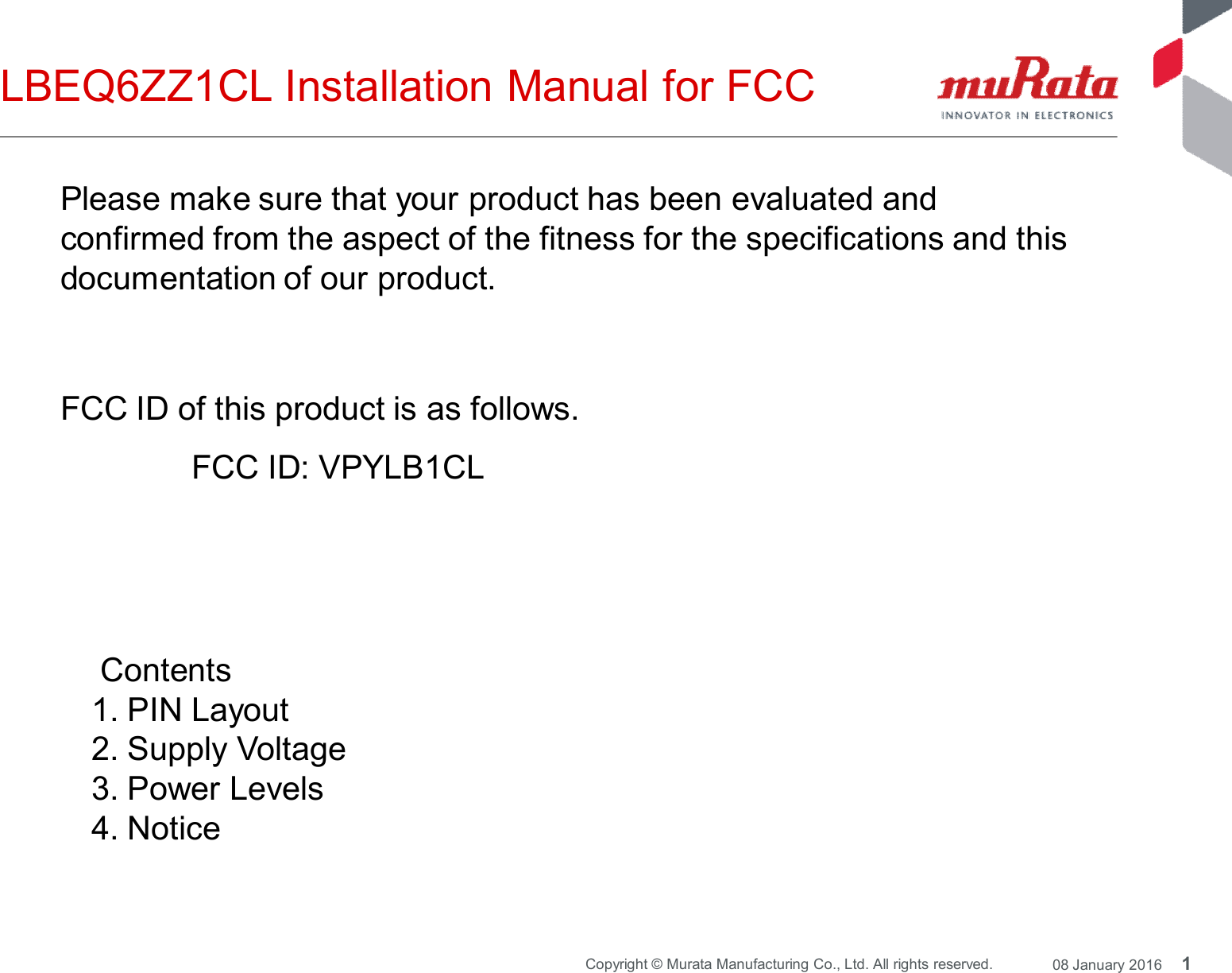 1Copyright © Murata Manufacturing Co., Ltd. All rights reserved. 08 January 2016LBEQ6ZZ1CL Installation Manual for FCCFCC ID of this product is as follows.FCC ID: VPYLB1CLContents1. PIN Layout2. Supply Voltage3. Power Levels4. NoticePlease make sure that your product has been evaluated andconfirmed from the aspect of the fitness for the specifications and thisdocumentation of our product.