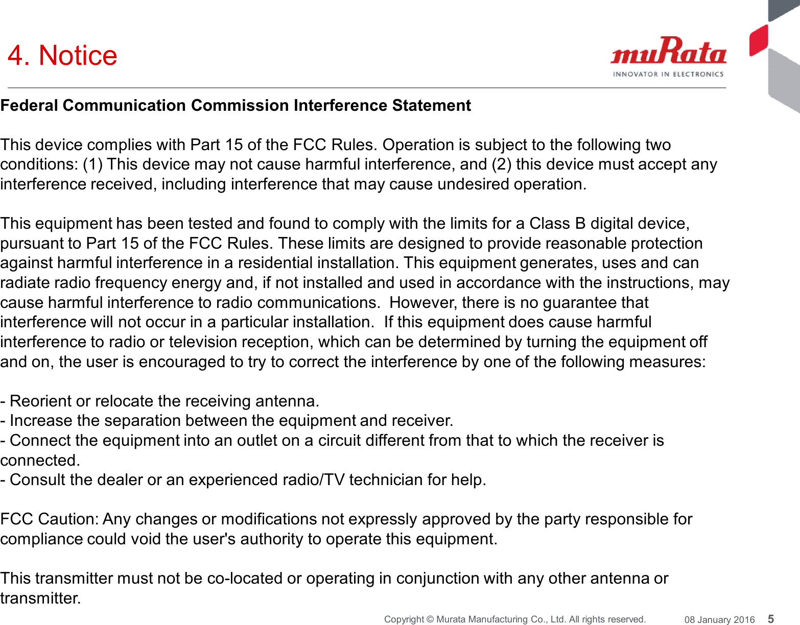 5Copyright © Murata Manufacturing Co., Ltd. All rights reserved. 08 January 20164. NoticeFederal Communication Commission Interference StatementThis device complies with Part 15 of the FCC Rules. Operation is subject to the following twoconditions: (1) This device may not cause harmful interference, and (2) this device must accept anyinterference received, including interference that may cause undesired operation.This equipment has been tested and found to comply with the limits for a Class B digital device,pursuant to Part 15 of the FCC Rules. These limits are designed to provide reasonable protectionagainst harmful interference in a residential installation. This equipment generates, uses and canradiate radio frequency energy and, if not installed and used in accordance with the instructions, maycause harmful interference to radio communications. However, there is no guarantee thatinterference will not occur in a particular installation. If this equipment does cause harmfulinterference to radio or television reception, which can be determined by turning the equipment offand on, the user is encouraged to try to correct the interference by one of the following measures:- Reorient or relocate the receiving antenna.- Increase the separation between the equipment and receiver.- Connect the equipment into an outlet on a circuit different from that to which the receiver isconnected.- Consult the dealer or an experienced radio/TV technician for help.FCC Caution: Any changes or modifications not expressly approved by the party responsible forcompliance could void the user&apos;s authority to operate this equipment.This transmitter must not be co-located or operating in conjunction with any other antenna ortransmitter.