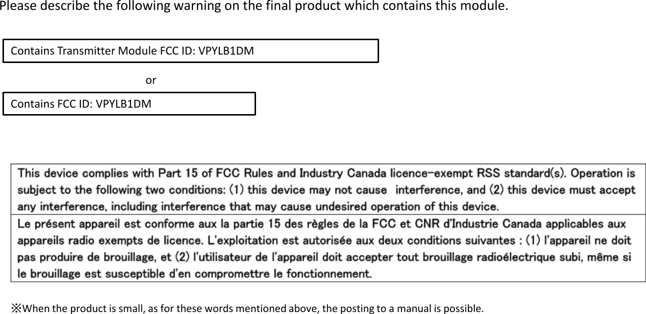 Contains Transmitter Module FCC ID: VPYLB1DM Contains FCC ID: VPYLB1DM or  Please describe the following warning on the final product which contains this module.  ※When the product is small, as for these words mentioned above, the posting to a manual is possible. 