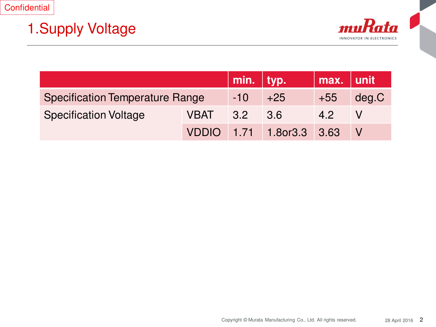 2 Copyright © Murata Manufacturing  Co., Ltd. All rights reserved.  28 April 2016 1.Supply Voltage Confidential min. typ. max. unit Specification Temperature Range    -10 +25 +55 deg.C Specification Voltage    VBAT 3.2 3.6 4.2 V VDDIO 1.71 1.8or3.3 3.63 V 