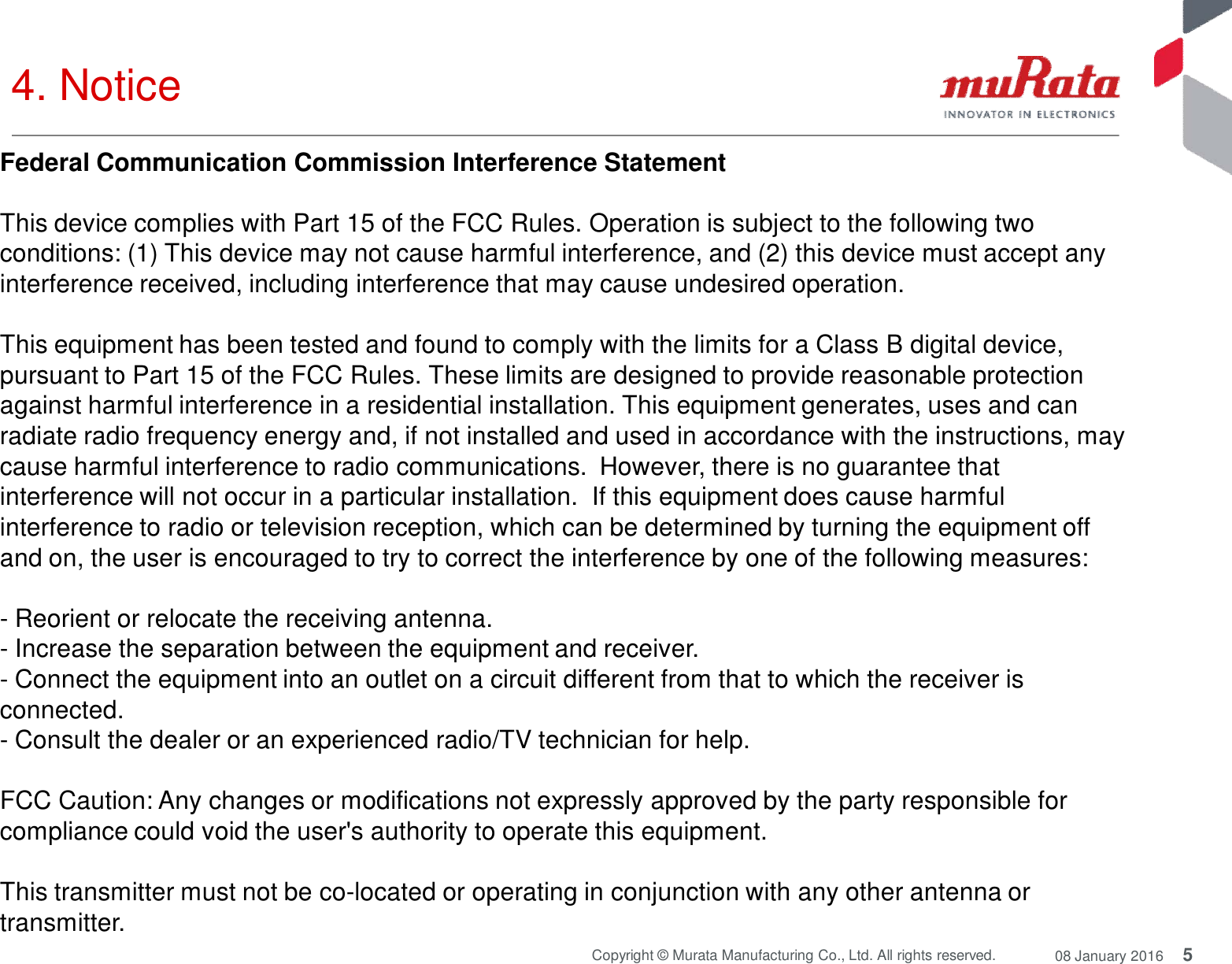 5Copyright © Murata Manufacturing Co., Ltd. All rights reserved. 08 January 20164. NoticeFederal Communication Commission Interference StatementThis device complies with Part 15 of the FCC Rules. Operation is subject to the following twoconditions: (1) This device may not cause harmful interference, and (2) this device must accept anyinterference received, including interference that may cause undesired operation.This equipment has been tested and found to comply with the limits for a Class B digital device,pursuant to Part 15 of the FCC Rules. These limits are designed to provide reasonable protectionagainst harmful interference in a residential installation. This equipment generates, uses and canradiate radio frequency energy and, if not installed and used in accordance with the instructions, maycause harmful interference to radio communications. However, there is no guarantee thatinterference will not occur in a particular installation. If this equipment does cause harmfulinterference to radio or television reception, which can be determined by turning the equipment offand on, the user is encouraged to try to correct the interference by one of the following measures:- Reorient or relocate the receiving antenna.- Increase the separation between the equipment and receiver.- Connect the equipment into an outlet on a circuit different from that to which the receiver isconnected.- Consult the dealer or an experienced radio/TV technician for help.FCC Caution: Any changes or modifications not expressly approved by the party responsible forcompliance could void the user&apos;s authority to operate this equipment.This transmitter must not be co-located or operating in conjunction with any other antenna ortransmitter.